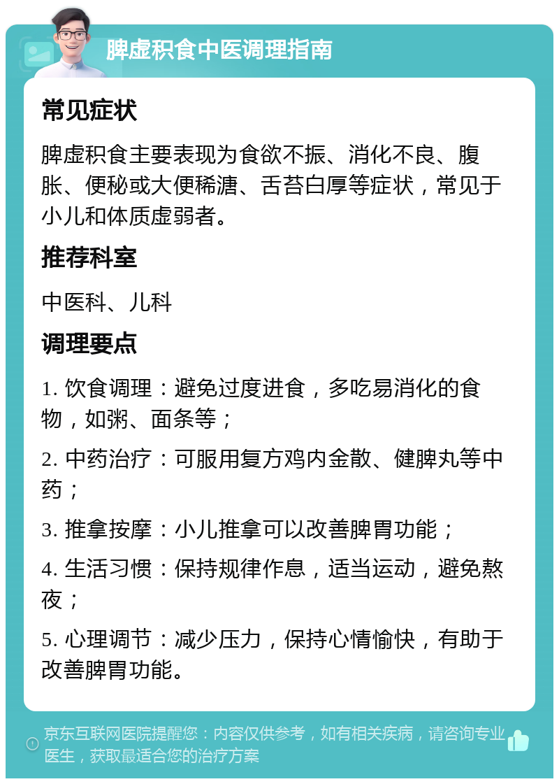 脾虚积食中医调理指南 常见症状 脾虚积食主要表现为食欲不振、消化不良、腹胀、便秘或大便稀溏、舌苔白厚等症状，常见于小儿和体质虚弱者。 推荐科室 中医科、儿科 调理要点 1. 饮食调理：避免过度进食，多吃易消化的食物，如粥、面条等； 2. 中药治疗：可服用复方鸡内金散、健脾丸等中药； 3. 推拿按摩：小儿推拿可以改善脾胃功能； 4. 生活习惯：保持规律作息，适当运动，避免熬夜； 5. 心理调节：减少压力，保持心情愉快，有助于改善脾胃功能。