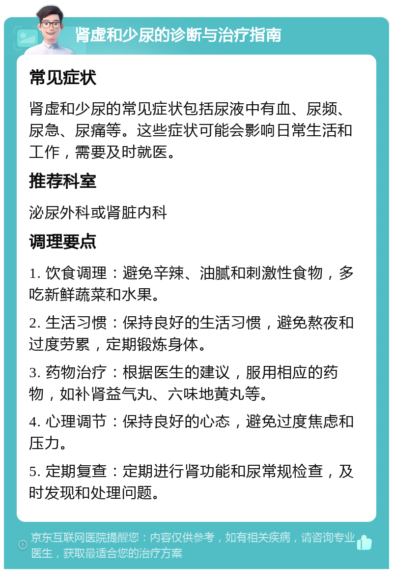 肾虚和少尿的诊断与治疗指南 常见症状 肾虚和少尿的常见症状包括尿液中有血、尿频、尿急、尿痛等。这些症状可能会影响日常生活和工作，需要及时就医。 推荐科室 泌尿外科或肾脏内科 调理要点 1. 饮食调理：避免辛辣、油腻和刺激性食物，多吃新鲜蔬菜和水果。 2. 生活习惯：保持良好的生活习惯，避免熬夜和过度劳累，定期锻炼身体。 3. 药物治疗：根据医生的建议，服用相应的药物，如补肾益气丸、六味地黄丸等。 4. 心理调节：保持良好的心态，避免过度焦虑和压力。 5. 定期复查：定期进行肾功能和尿常规检查，及时发现和处理问题。