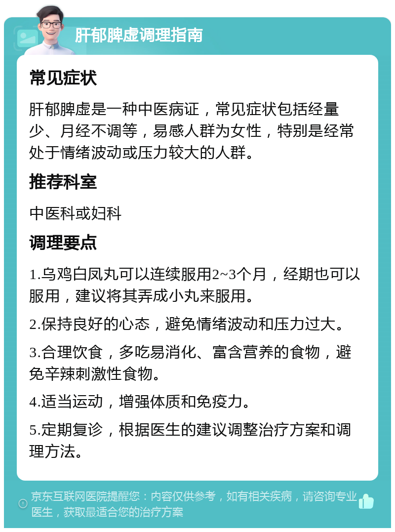 肝郁脾虚调理指南 常见症状 肝郁脾虚是一种中医病证，常见症状包括经量少、月经不调等，易感人群为女性，特别是经常处于情绪波动或压力较大的人群。 推荐科室 中医科或妇科 调理要点 1.乌鸡白凤丸可以连续服用2~3个月，经期也可以服用，建议将其弄成小丸来服用。 2.保持良好的心态，避免情绪波动和压力过大。 3.合理饮食，多吃易消化、富含营养的食物，避免辛辣刺激性食物。 4.适当运动，增强体质和免疫力。 5.定期复诊，根据医生的建议调整治疗方案和调理方法。