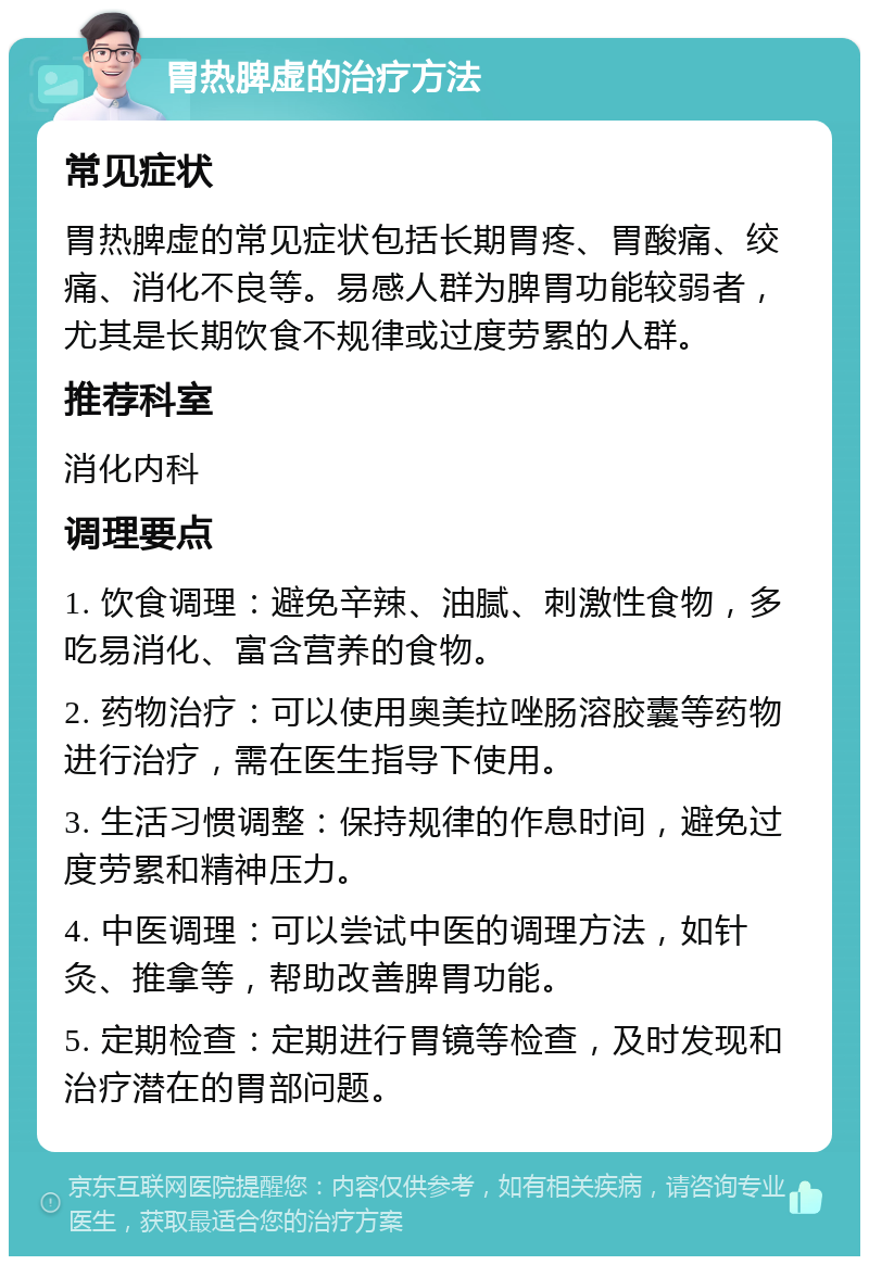 胃热脾虚的治疗方法 常见症状 胃热脾虚的常见症状包括长期胃疼、胃酸痛、绞痛、消化不良等。易感人群为脾胃功能较弱者，尤其是长期饮食不规律或过度劳累的人群。 推荐科室 消化内科 调理要点 1. 饮食调理：避免辛辣、油腻、刺激性食物，多吃易消化、富含营养的食物。 2. 药物治疗：可以使用奥美拉唑肠溶胶囊等药物进行治疗，需在医生指导下使用。 3. 生活习惯调整：保持规律的作息时间，避免过度劳累和精神压力。 4. 中医调理：可以尝试中医的调理方法，如针灸、推拿等，帮助改善脾胃功能。 5. 定期检查：定期进行胃镜等检查，及时发现和治疗潜在的胃部问题。