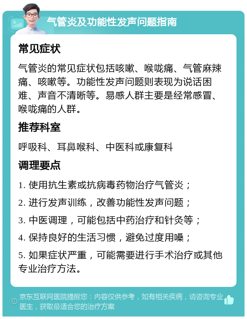 气管炎及功能性发声问题指南 常见症状 气管炎的常见症状包括咳嗽、喉咙痛、气管麻辣痛、咳嗽等。功能性发声问题则表现为说话困难、声音不清晰等。易感人群主要是经常感冒、喉咙痛的人群。 推荐科室 呼吸科、耳鼻喉科、中医科或康复科 调理要点 1. 使用抗生素或抗病毒药物治疗气管炎； 2. 进行发声训练，改善功能性发声问题； 3. 中医调理，可能包括中药治疗和针灸等； 4. 保持良好的生活习惯，避免过度用嗓； 5. 如果症状严重，可能需要进行手术治疗或其他专业治疗方法。