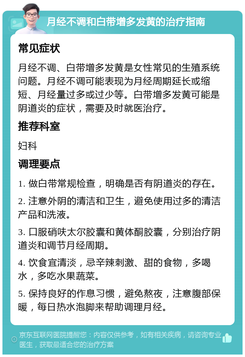 月经不调和白带增多发黄的治疗指南 常见症状 月经不调、白带增多发黄是女性常见的生殖系统问题。月经不调可能表现为月经周期延长或缩短、月经量过多或过少等。白带增多发黄可能是阴道炎的症状，需要及时就医治疗。 推荐科室 妇科 调理要点 1. 做白带常规检查，明确是否有阴道炎的存在。 2. 注意外阴的清洁和卫生，避免使用过多的清洁产品和洗液。 3. 口服硝呋太尔胶囊和黄体酮胶囊，分别治疗阴道炎和调节月经周期。 4. 饮食宜清淡，忌辛辣刺激、甜的食物，多喝水，多吃水果蔬菜。 5. 保持良好的作息习惯，避免熬夜，注意腹部保暖，每日热水泡脚来帮助调理月经。