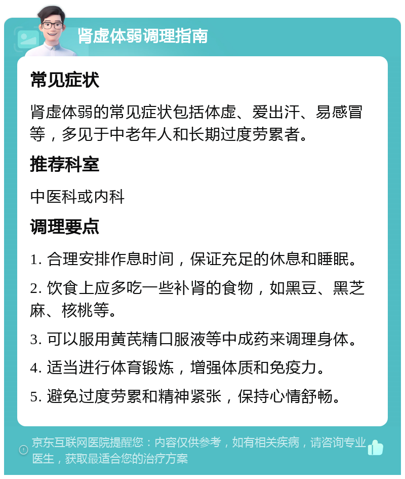 肾虚体弱调理指南 常见症状 肾虚体弱的常见症状包括体虚、爱出汗、易感冒等，多见于中老年人和长期过度劳累者。 推荐科室 中医科或内科 调理要点 1. 合理安排作息时间，保证充足的休息和睡眠。 2. 饮食上应多吃一些补肾的食物，如黑豆、黑芝麻、核桃等。 3. 可以服用黄芪精口服液等中成药来调理身体。 4. 适当进行体育锻炼，增强体质和免疫力。 5. 避免过度劳累和精神紧张，保持心情舒畅。