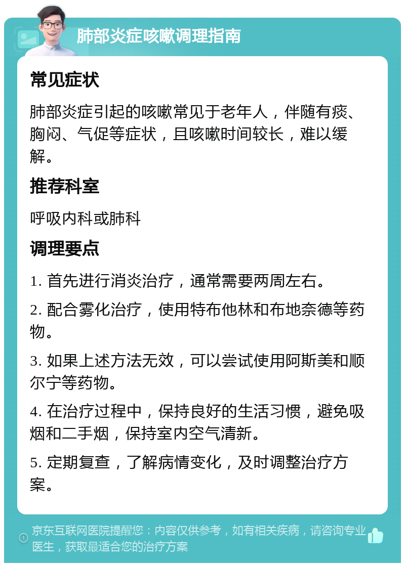 肺部炎症咳嗽调理指南 常见症状 肺部炎症引起的咳嗽常见于老年人，伴随有痰、胸闷、气促等症状，且咳嗽时间较长，难以缓解。 推荐科室 呼吸内科或肺科 调理要点 1. 首先进行消炎治疗，通常需要两周左右。 2. 配合雾化治疗，使用特布他林和布地奈德等药物。 3. 如果上述方法无效，可以尝试使用阿斯美和顺尔宁等药物。 4. 在治疗过程中，保持良好的生活习惯，避免吸烟和二手烟，保持室内空气清新。 5. 定期复查，了解病情变化，及时调整治疗方案。