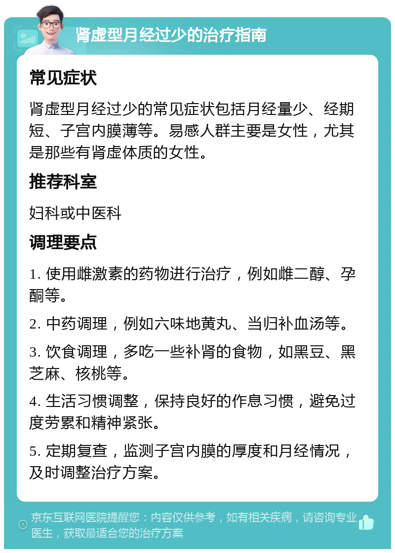 肾虚型月经过少的治疗指南 常见症状 肾虚型月经过少的常见症状包括月经量少、经期短、子宫内膜薄等。易感人群主要是女性，尤其是那些有肾虚体质的女性。 推荐科室 妇科或中医科 调理要点 1. 使用雌激素的药物进行治疗，例如雌二醇、孕酮等。 2. 中药调理，例如六味地黄丸、当归补血汤等。 3. 饮食调理，多吃一些补肾的食物，如黑豆、黑芝麻、核桃等。 4. 生活习惯调整，保持良好的作息习惯，避免过度劳累和精神紧张。 5. 定期复查，监测子宫内膜的厚度和月经情况，及时调整治疗方案。