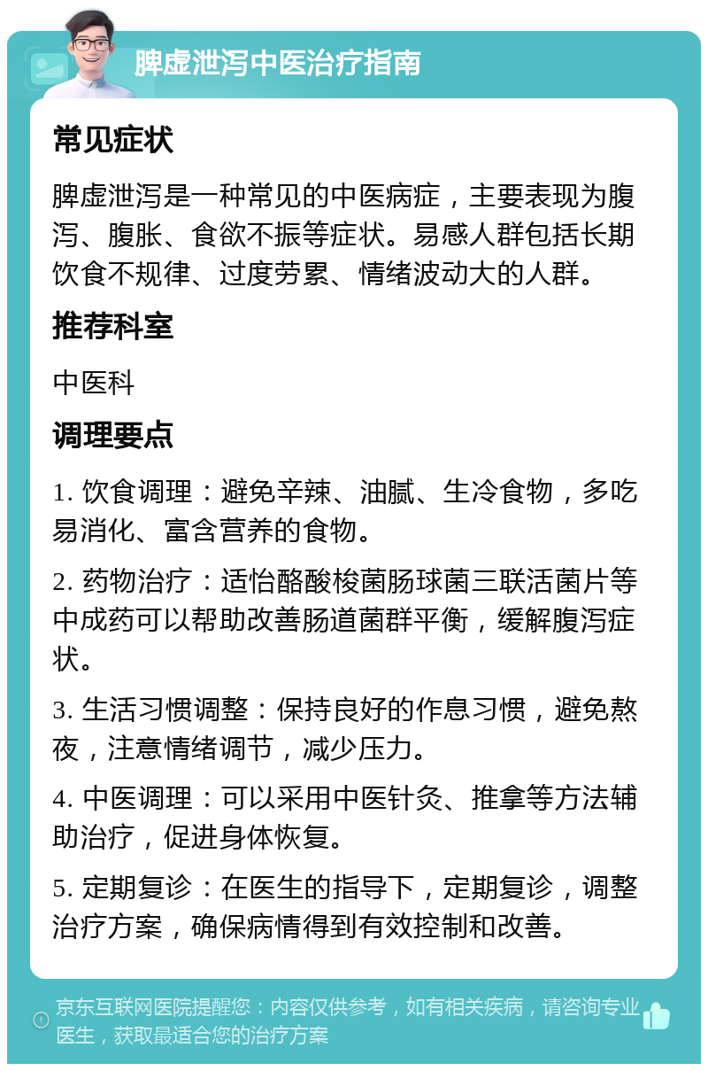 脾虚泄泻中医治疗指南 常见症状 脾虚泄泻是一种常见的中医病症，主要表现为腹泻、腹胀、食欲不振等症状。易感人群包括长期饮食不规律、过度劳累、情绪波动大的人群。 推荐科室 中医科 调理要点 1. 饮食调理：避免辛辣、油腻、生冷食物，多吃易消化、富含营养的食物。 2. 药物治疗：适怡酪酸梭菌肠球菌三联活菌片等中成药可以帮助改善肠道菌群平衡，缓解腹泻症状。 3. 生活习惯调整：保持良好的作息习惯，避免熬夜，注意情绪调节，减少压力。 4. 中医调理：可以采用中医针灸、推拿等方法辅助治疗，促进身体恢复。 5. 定期复诊：在医生的指导下，定期复诊，调整治疗方案，确保病情得到有效控制和改善。