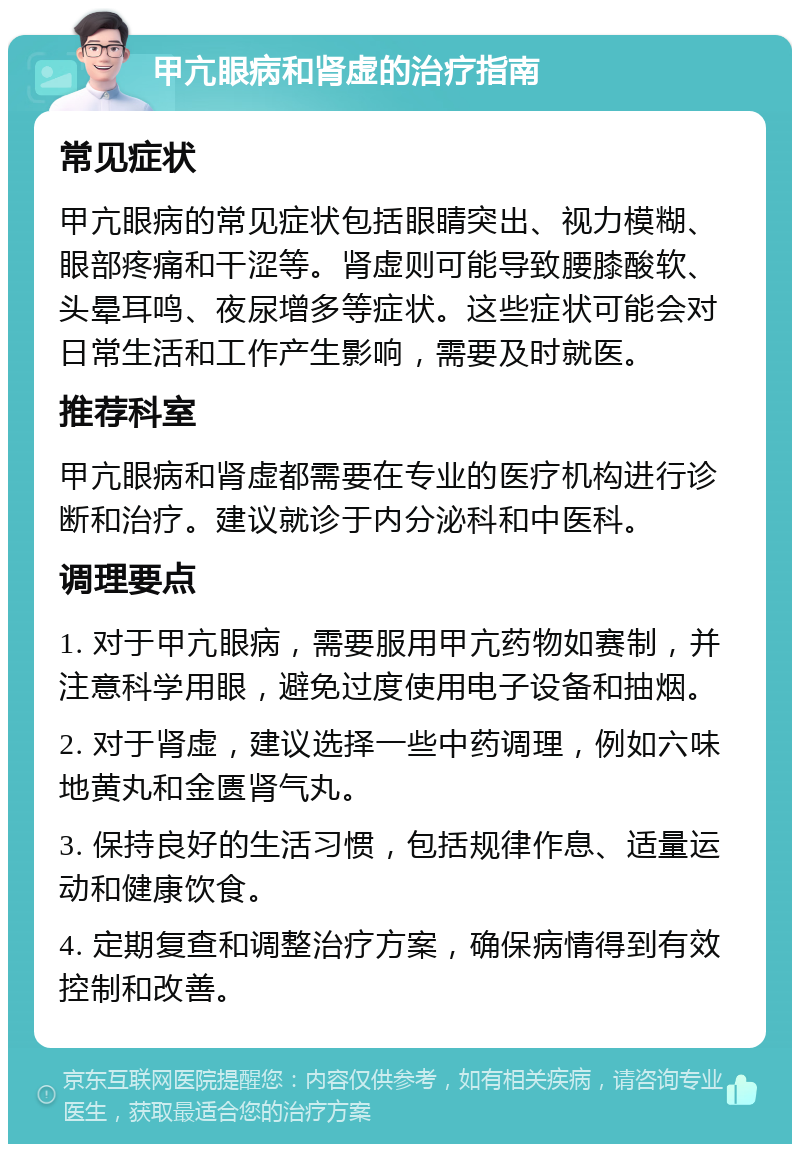 甲亢眼病和肾虚的治疗指南 常见症状 甲亢眼病的常见症状包括眼睛突出、视力模糊、眼部疼痛和干涩等。肾虚则可能导致腰膝酸软、头晕耳鸣、夜尿增多等症状。这些症状可能会对日常生活和工作产生影响，需要及时就医。 推荐科室 甲亢眼病和肾虚都需要在专业的医疗机构进行诊断和治疗。建议就诊于内分泌科和中医科。 调理要点 1. 对于甲亢眼病，需要服用甲亢药物如赛制，并注意科学用眼，避免过度使用电子设备和抽烟。 2. 对于肾虚，建议选择一些中药调理，例如六味地黄丸和金匮肾气丸。 3. 保持良好的生活习惯，包括规律作息、适量运动和健康饮食。 4. 定期复查和调整治疗方案，确保病情得到有效控制和改善。