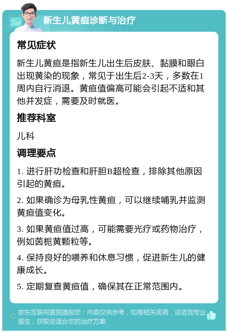 新生儿黄疸诊断与治疗 常见症状 新生儿黄疸是指新生儿出生后皮肤、黏膜和眼白出现黄染的现象，常见于出生后2-3天，多数在1周内自行消退。黄疸值偏高可能会引起不适和其他并发症，需要及时就医。 推荐科室 儿科 调理要点 1. 进行肝功检查和肝胆B超检查，排除其他原因引起的黄疸。 2. 如果确诊为母乳性黄疸，可以继续哺乳并监测黄疸值变化。 3. 如果黄疸值过高，可能需要光疗或药物治疗，例如茵栀黄颗粒等。 4. 保持良好的喂养和休息习惯，促进新生儿的健康成长。 5. 定期复查黄疸值，确保其在正常范围内。