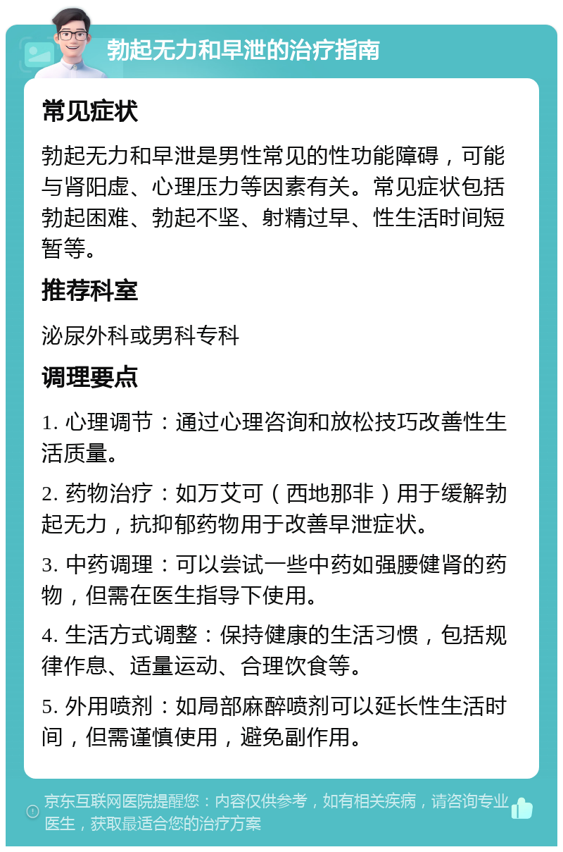 勃起无力和早泄的治疗指南 常见症状 勃起无力和早泄是男性常见的性功能障碍，可能与肾阳虚、心理压力等因素有关。常见症状包括勃起困难、勃起不坚、射精过早、性生活时间短暂等。 推荐科室 泌尿外科或男科专科 调理要点 1. 心理调节：通过心理咨询和放松技巧改善性生活质量。 2. 药物治疗：如万艾可（西地那非）用于缓解勃起无力，抗抑郁药物用于改善早泄症状。 3. 中药调理：可以尝试一些中药如强腰健肾的药物，但需在医生指导下使用。 4. 生活方式调整：保持健康的生活习惯，包括规律作息、适量运动、合理饮食等。 5. 外用喷剂：如局部麻醉喷剂可以延长性生活时间，但需谨慎使用，避免副作用。