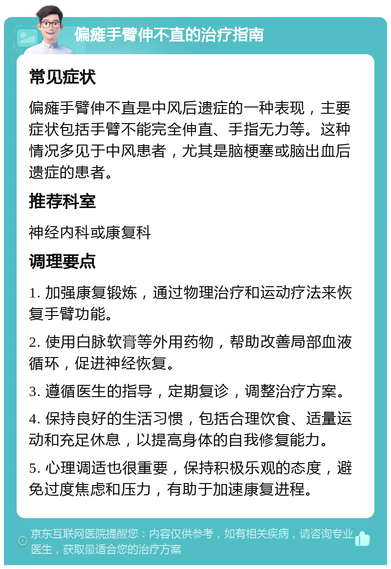 偏瘫手臂伸不直的治疗指南 常见症状 偏瘫手臂伸不直是中风后遗症的一种表现，主要症状包括手臂不能完全伸直、手指无力等。这种情况多见于中风患者，尤其是脑梗塞或脑出血后遗症的患者。 推荐科室 神经内科或康复科 调理要点 1. 加强康复锻炼，通过物理治疗和运动疗法来恢复手臂功能。 2. 使用白脉软膏等外用药物，帮助改善局部血液循环，促进神经恢复。 3. 遵循医生的指导，定期复诊，调整治疗方案。 4. 保持良好的生活习惯，包括合理饮食、适量运动和充足休息，以提高身体的自我修复能力。 5. 心理调适也很重要，保持积极乐观的态度，避免过度焦虑和压力，有助于加速康复进程。