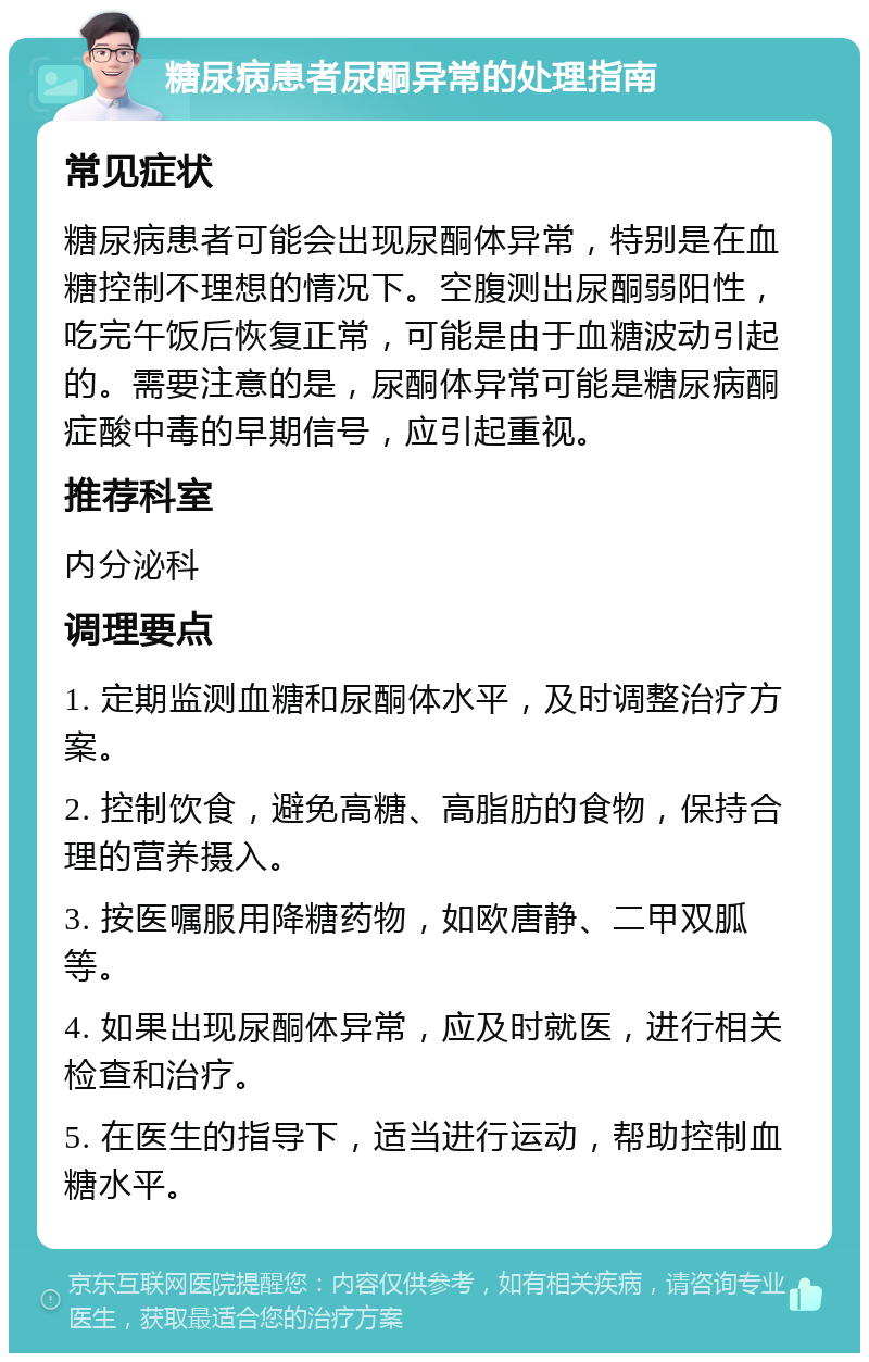 糖尿病患者尿酮异常的处理指南 常见症状 糖尿病患者可能会出现尿酮体异常，特别是在血糖控制不理想的情况下。空腹测出尿酮弱阳性，吃完午饭后恢复正常，可能是由于血糖波动引起的。需要注意的是，尿酮体异常可能是糖尿病酮症酸中毒的早期信号，应引起重视。 推荐科室 内分泌科 调理要点 1. 定期监测血糖和尿酮体水平，及时调整治疗方案。 2. 控制饮食，避免高糖、高脂肪的食物，保持合理的营养摄入。 3. 按医嘱服用降糖药物，如欧唐静、二甲双胍等。 4. 如果出现尿酮体异常，应及时就医，进行相关检查和治疗。 5. 在医生的指导下，适当进行运动，帮助控制血糖水平。