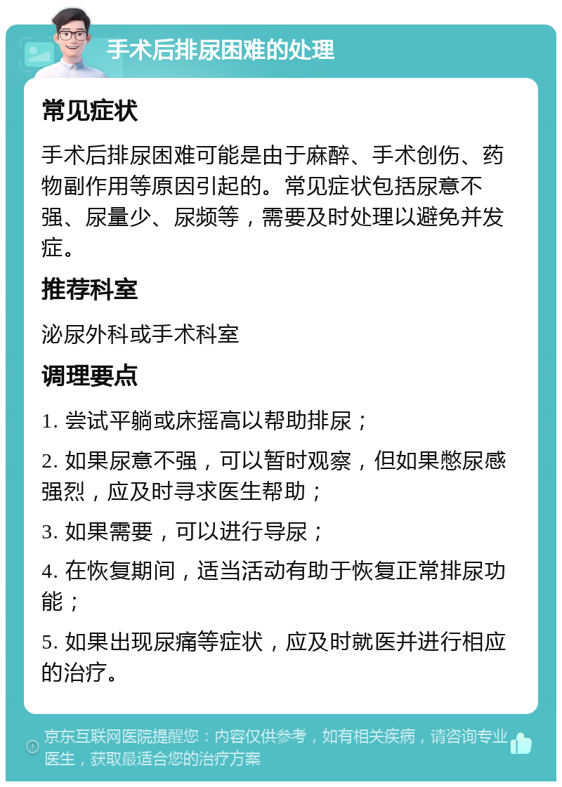 手术后排尿困难的处理 常见症状 手术后排尿困难可能是由于麻醉、手术创伤、药物副作用等原因引起的。常见症状包括尿意不强、尿量少、尿频等，需要及时处理以避免并发症。 推荐科室 泌尿外科或手术科室 调理要点 1. 尝试平躺或床摇高以帮助排尿； 2. 如果尿意不强，可以暂时观察，但如果憋尿感强烈，应及时寻求医生帮助； 3. 如果需要，可以进行导尿； 4. 在恢复期间，适当活动有助于恢复正常排尿功能； 5. 如果出现尿痛等症状，应及时就医并进行相应的治疗。