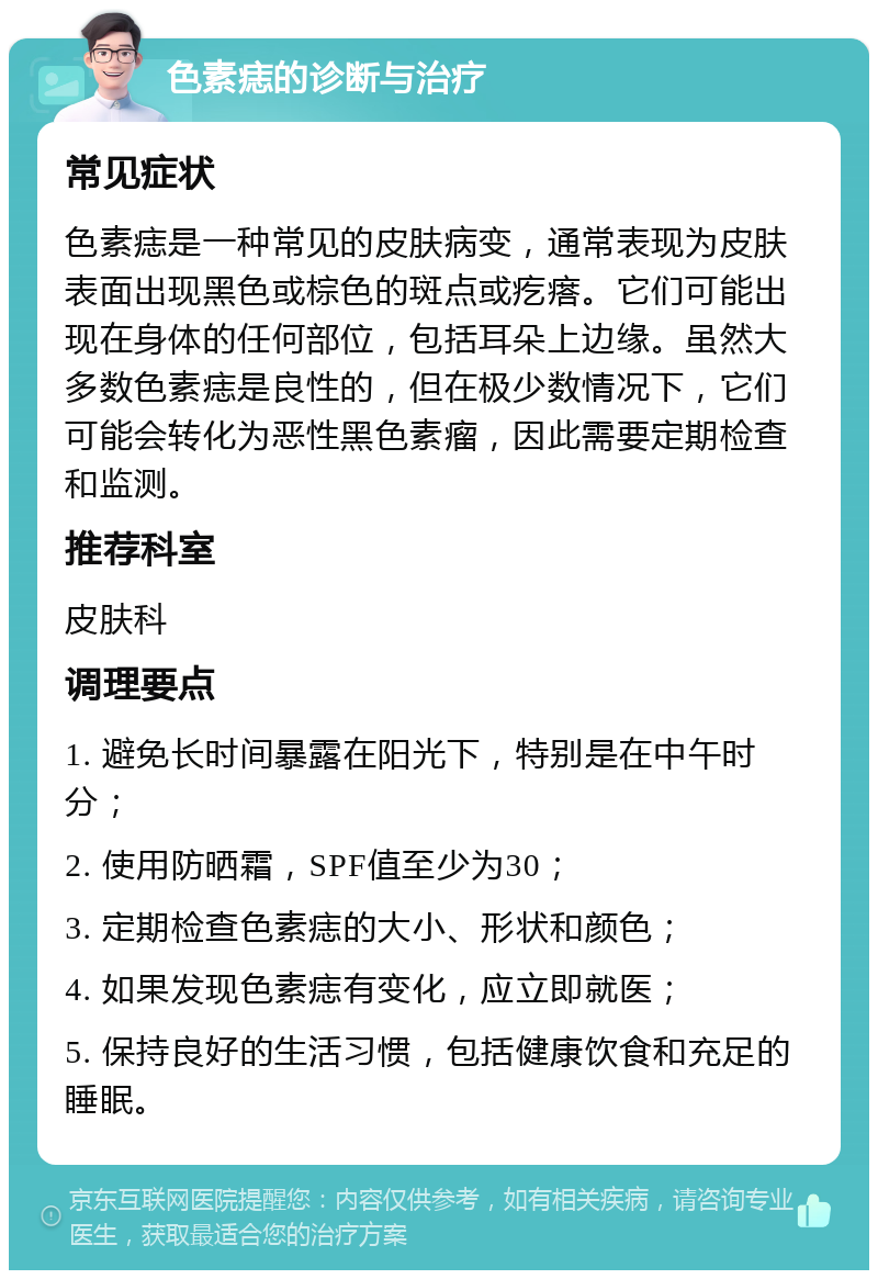 色素痣的诊断与治疗 常见症状 色素痣是一种常见的皮肤病变，通常表现为皮肤表面出现黑色或棕色的斑点或疙瘩。它们可能出现在身体的任何部位，包括耳朵上边缘。虽然大多数色素痣是良性的，但在极少数情况下，它们可能会转化为恶性黑色素瘤，因此需要定期检查和监测。 推荐科室 皮肤科 调理要点 1. 避免长时间暴露在阳光下，特别是在中午时分； 2. 使用防晒霜，SPF值至少为30； 3. 定期检查色素痣的大小、形状和颜色； 4. 如果发现色素痣有变化，应立即就医； 5. 保持良好的生活习惯，包括健康饮食和充足的睡眠。