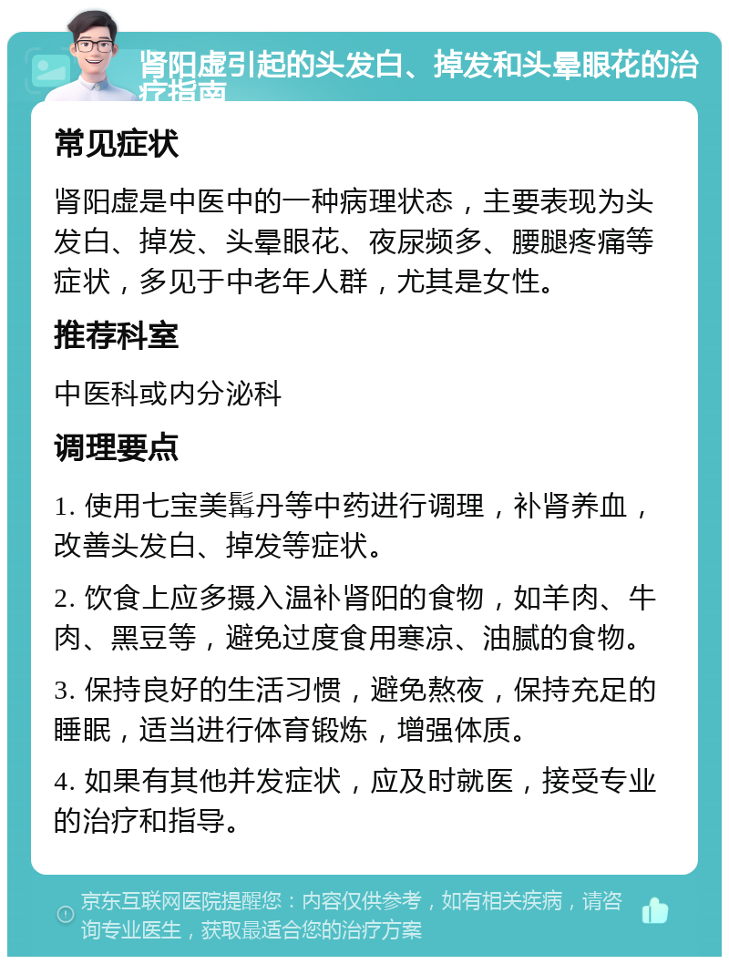 肾阳虚引起的头发白、掉发和头晕眼花的治疗指南 常见症状 肾阳虚是中医中的一种病理状态，主要表现为头发白、掉发、头晕眼花、夜尿频多、腰腿疼痛等症状，多见于中老年人群，尤其是女性。 推荐科室 中医科或内分泌科 调理要点 1. 使用七宝美髯丹等中药进行调理，补肾养血，改善头发白、掉发等症状。 2. 饮食上应多摄入温补肾阳的食物，如羊肉、牛肉、黑豆等，避免过度食用寒凉、油腻的食物。 3. 保持良好的生活习惯，避免熬夜，保持充足的睡眠，适当进行体育锻炼，增强体质。 4. 如果有其他并发症状，应及时就医，接受专业的治疗和指导。