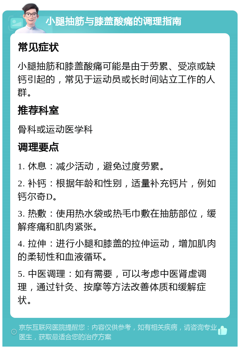 小腿抽筋与膝盖酸痛的调理指南 常见症状 小腿抽筋和膝盖酸痛可能是由于劳累、受凉或缺钙引起的，常见于运动员或长时间站立工作的人群。 推荐科室 骨科或运动医学科 调理要点 1. 休息：减少活动，避免过度劳累。 2. 补钙：根据年龄和性别，适量补充钙片，例如钙尔奇D。 3. 热敷：使用热水袋或热毛巾敷在抽筋部位，缓解疼痛和肌肉紧张。 4. 拉伸：进行小腿和膝盖的拉伸运动，增加肌肉的柔韧性和血液循环。 5. 中医调理：如有需要，可以考虑中医肾虚调理，通过针灸、按摩等方法改善体质和缓解症状。