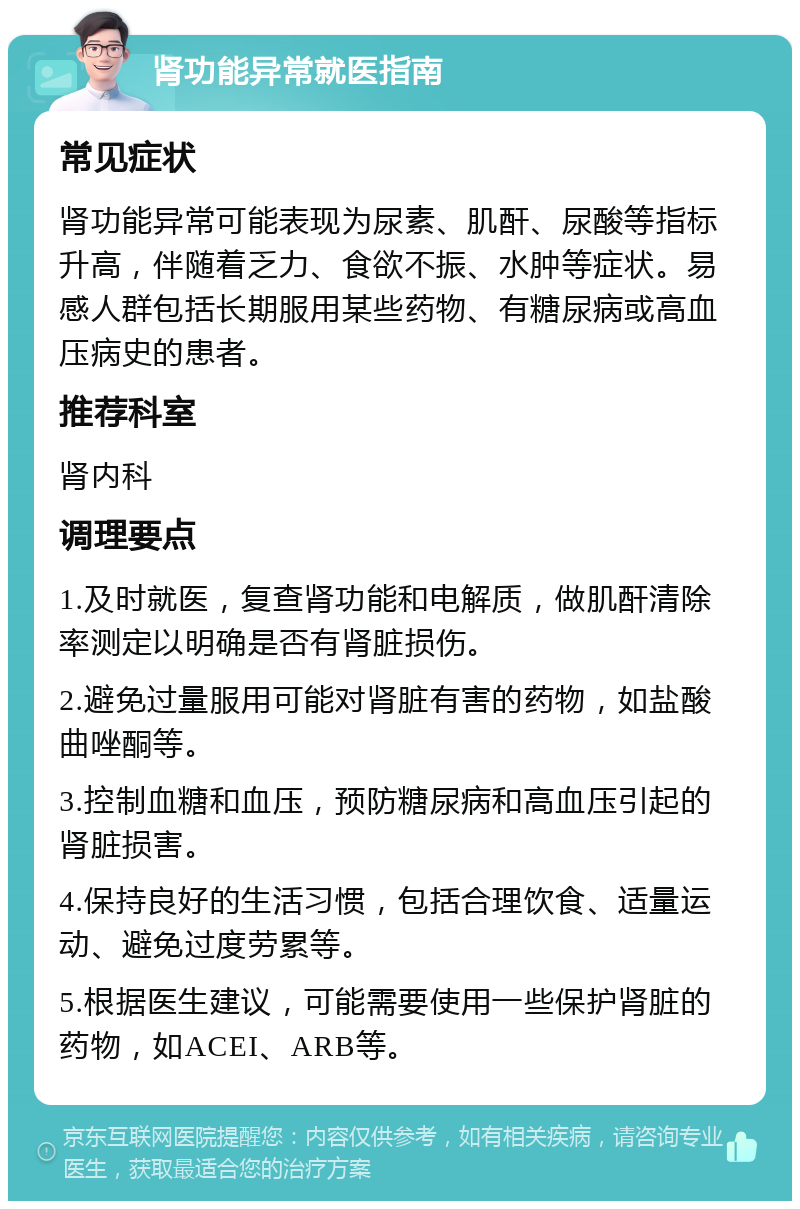 肾功能异常就医指南 常见症状 肾功能异常可能表现为尿素、肌酐、尿酸等指标升高，伴随着乏力、食欲不振、水肿等症状。易感人群包括长期服用某些药物、有糖尿病或高血压病史的患者。 推荐科室 肾内科 调理要点 1.及时就医，复查肾功能和电解质，做肌酐清除率测定以明确是否有肾脏损伤。 2.避免过量服用可能对肾脏有害的药物，如盐酸曲唑酮等。 3.控制血糖和血压，预防糖尿病和高血压引起的肾脏损害。 4.保持良好的生活习惯，包括合理饮食、适量运动、避免过度劳累等。 5.根据医生建议，可能需要使用一些保护肾脏的药物，如ACEI、ARB等。