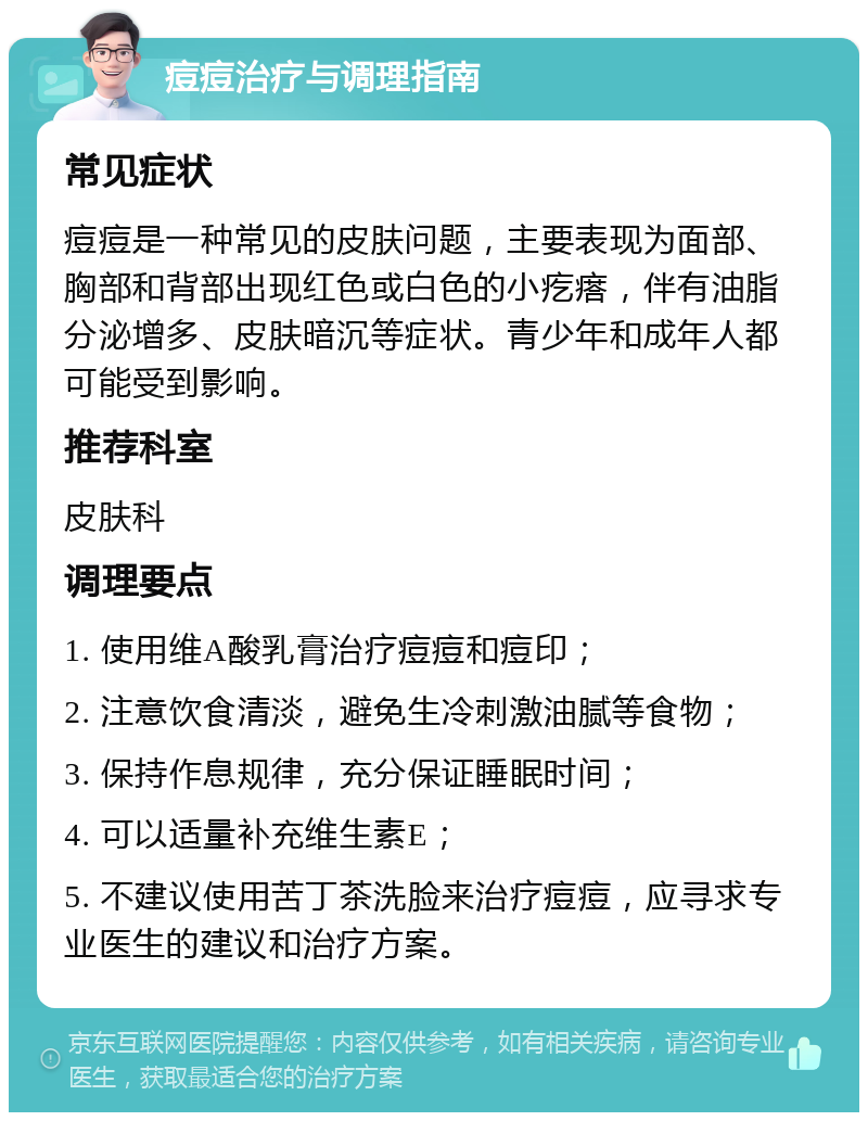 痘痘治疗与调理指南 常见症状 痘痘是一种常见的皮肤问题，主要表现为面部、胸部和背部出现红色或白色的小疙瘩，伴有油脂分泌增多、皮肤暗沉等症状。青少年和成年人都可能受到影响。 推荐科室 皮肤科 调理要点 1. 使用维A酸乳膏治疗痘痘和痘印； 2. 注意饮食清淡，避免生冷刺激油腻等食物； 3. 保持作息规律，充分保证睡眠时间； 4. 可以适量补充维生素E； 5. 不建议使用苦丁茶洗脸来治疗痘痘，应寻求专业医生的建议和治疗方案。