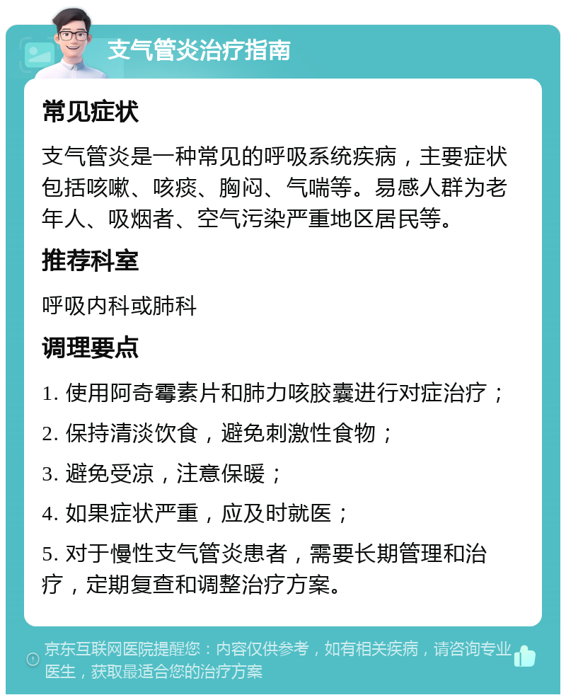 支气管炎治疗指南 常见症状 支气管炎是一种常见的呼吸系统疾病，主要症状包括咳嗽、咳痰、胸闷、气喘等。易感人群为老年人、吸烟者、空气污染严重地区居民等。 推荐科室 呼吸内科或肺科 调理要点 1. 使用阿奇霉素片和肺力咳胶囊进行对症治疗； 2. 保持清淡饮食，避免刺激性食物； 3. 避免受凉，注意保暖； 4. 如果症状严重，应及时就医； 5. 对于慢性支气管炎患者，需要长期管理和治疗，定期复查和调整治疗方案。