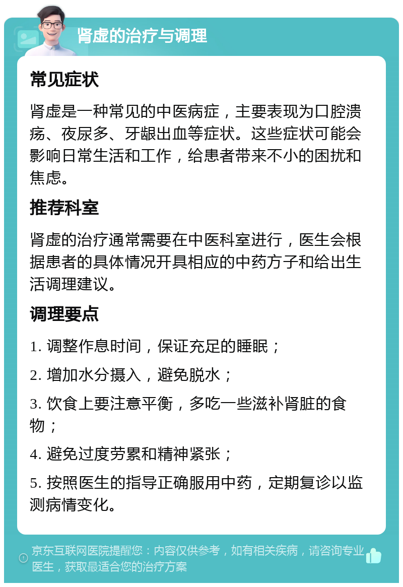 肾虚的治疗与调理 常见症状 肾虚是一种常见的中医病症，主要表现为口腔溃疡、夜尿多、牙龈出血等症状。这些症状可能会影响日常生活和工作，给患者带来不小的困扰和焦虑。 推荐科室 肾虚的治疗通常需要在中医科室进行，医生会根据患者的具体情况开具相应的中药方子和给出生活调理建议。 调理要点 1. 调整作息时间，保证充足的睡眠； 2. 增加水分摄入，避免脱水； 3. 饮食上要注意平衡，多吃一些滋补肾脏的食物； 4. 避免过度劳累和精神紧张； 5. 按照医生的指导正确服用中药，定期复诊以监测病情变化。