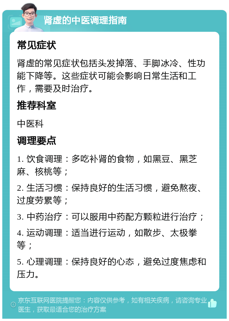 肾虚的中医调理指南 常见症状 肾虚的常见症状包括头发掉落、手脚冰冷、性功能下降等。这些症状可能会影响日常生活和工作，需要及时治疗。 推荐科室 中医科 调理要点 1. 饮食调理：多吃补肾的食物，如黑豆、黑芝麻、核桃等； 2. 生活习惯：保持良好的生活习惯，避免熬夜、过度劳累等； 3. 中药治疗：可以服用中药配方颗粒进行治疗； 4. 运动调理：适当进行运动，如散步、太极拳等； 5. 心理调理：保持良好的心态，避免过度焦虑和压力。