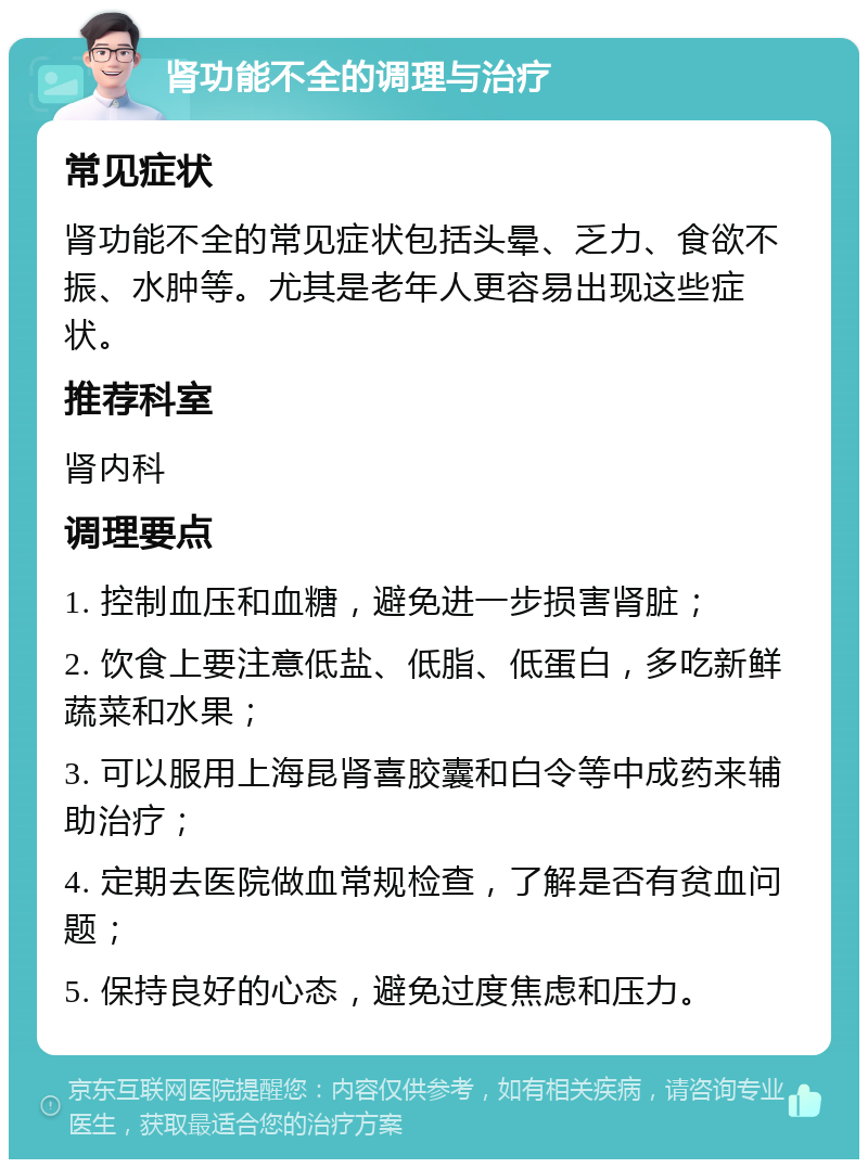 肾功能不全的调理与治疗 常见症状 肾功能不全的常见症状包括头晕、乏力、食欲不振、水肿等。尤其是老年人更容易出现这些症状。 推荐科室 肾内科 调理要点 1. 控制血压和血糖，避免进一步损害肾脏； 2. 饮食上要注意低盐、低脂、低蛋白，多吃新鲜蔬菜和水果； 3. 可以服用上海昆肾喜胶囊和白令等中成药来辅助治疗； 4. 定期去医院做血常规检查，了解是否有贫血问题； 5. 保持良好的心态，避免过度焦虑和压力。