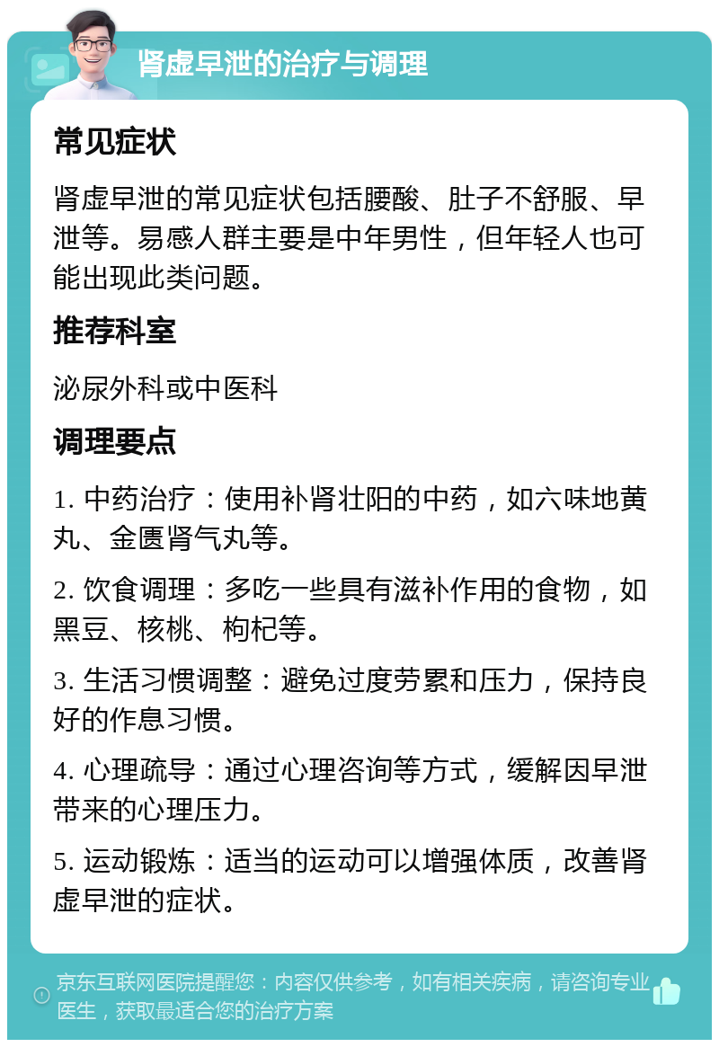 肾虚早泄的治疗与调理 常见症状 肾虚早泄的常见症状包括腰酸、肚子不舒服、早泄等。易感人群主要是中年男性，但年轻人也可能出现此类问题。 推荐科室 泌尿外科或中医科 调理要点 1. 中药治疗：使用补肾壮阳的中药，如六味地黄丸、金匮肾气丸等。 2. 饮食调理：多吃一些具有滋补作用的食物，如黑豆、核桃、枸杞等。 3. 生活习惯调整：避免过度劳累和压力，保持良好的作息习惯。 4. 心理疏导：通过心理咨询等方式，缓解因早泄带来的心理压力。 5. 运动锻炼：适当的运动可以增强体质，改善肾虚早泄的症状。