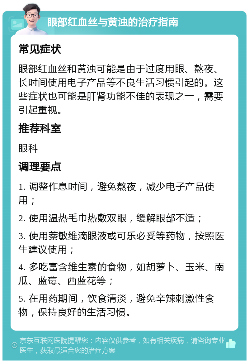 眼部红血丝与黄浊的治疗指南 常见症状 眼部红血丝和黄浊可能是由于过度用眼、熬夜、长时间使用电子产品等不良生活习惯引起的。这些症状也可能是肝肾功能不佳的表现之一，需要引起重视。 推荐科室 眼科 调理要点 1. 调整作息时间，避免熬夜，减少电子产品使用； 2. 使用温热毛巾热敷双眼，缓解眼部不适； 3. 使用萘敏维滴眼液或可乐必妥等药物，按照医生建议使用； 4. 多吃富含维生素的食物，如胡萝卜、玉米、南瓜、蓝莓、西蓝花等； 5. 在用药期间，饮食清淡，避免辛辣刺激性食物，保持良好的生活习惯。