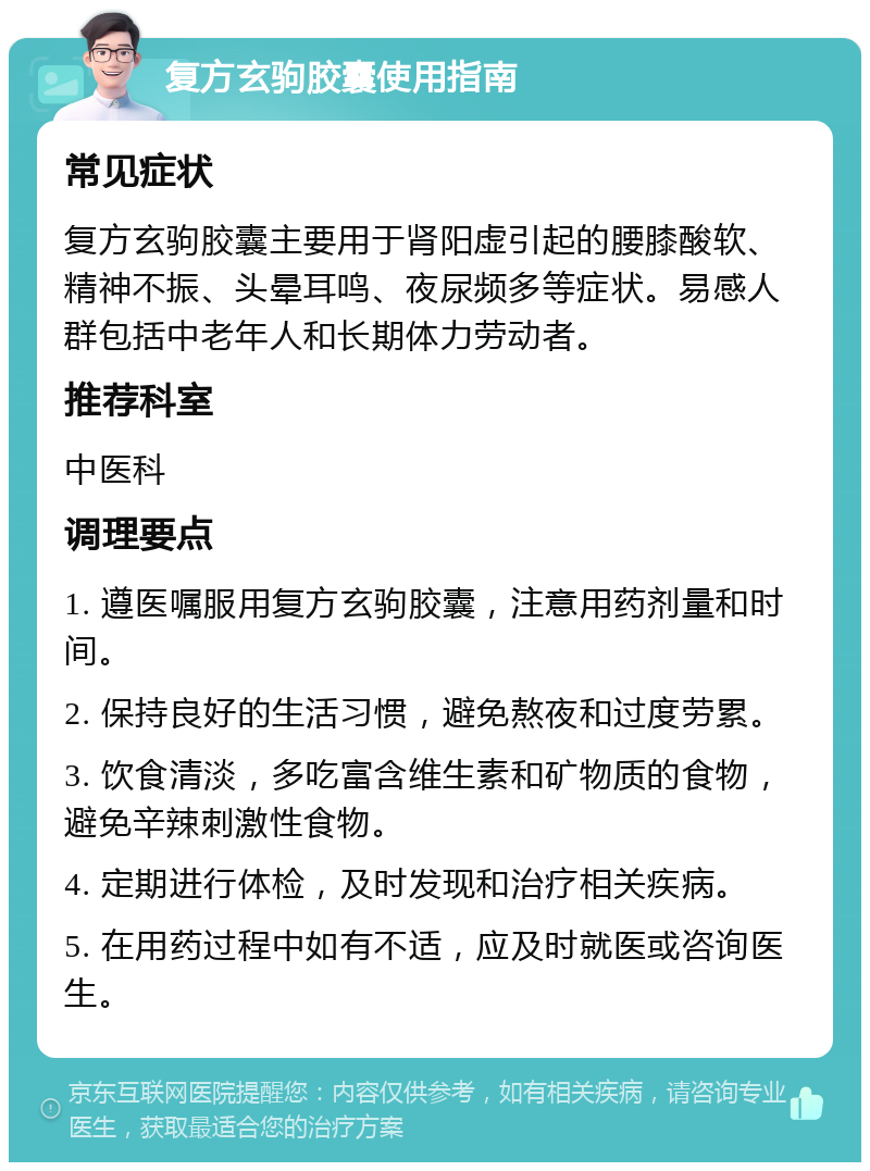 复方玄驹胶囊使用指南 常见症状 复方玄驹胶囊主要用于肾阳虚引起的腰膝酸软、精神不振、头晕耳鸣、夜尿频多等症状。易感人群包括中老年人和长期体力劳动者。 推荐科室 中医科 调理要点 1. 遵医嘱服用复方玄驹胶囊，注意用药剂量和时间。 2. 保持良好的生活习惯，避免熬夜和过度劳累。 3. 饮食清淡，多吃富含维生素和矿物质的食物，避免辛辣刺激性食物。 4. 定期进行体检，及时发现和治疗相关疾病。 5. 在用药过程中如有不适，应及时就医或咨询医生。