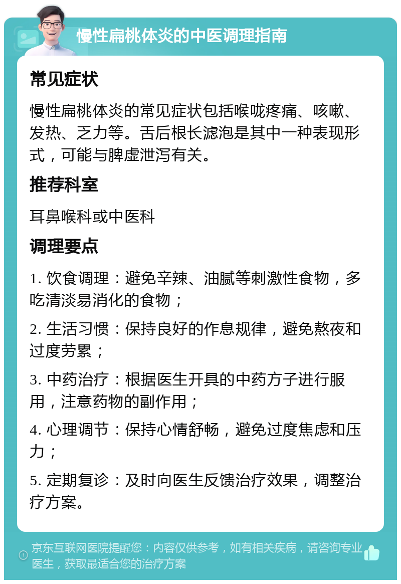 慢性扁桃体炎的中医调理指南 常见症状 慢性扁桃体炎的常见症状包括喉咙疼痛、咳嗽、发热、乏力等。舌后根长滤泡是其中一种表现形式，可能与脾虚泄泻有关。 推荐科室 耳鼻喉科或中医科 调理要点 1. 饮食调理：避免辛辣、油腻等刺激性食物，多吃清淡易消化的食物； 2. 生活习惯：保持良好的作息规律，避免熬夜和过度劳累； 3. 中药治疗：根据医生开具的中药方子进行服用，注意药物的副作用； 4. 心理调节：保持心情舒畅，避免过度焦虑和压力； 5. 定期复诊：及时向医生反馈治疗效果，调整治疗方案。