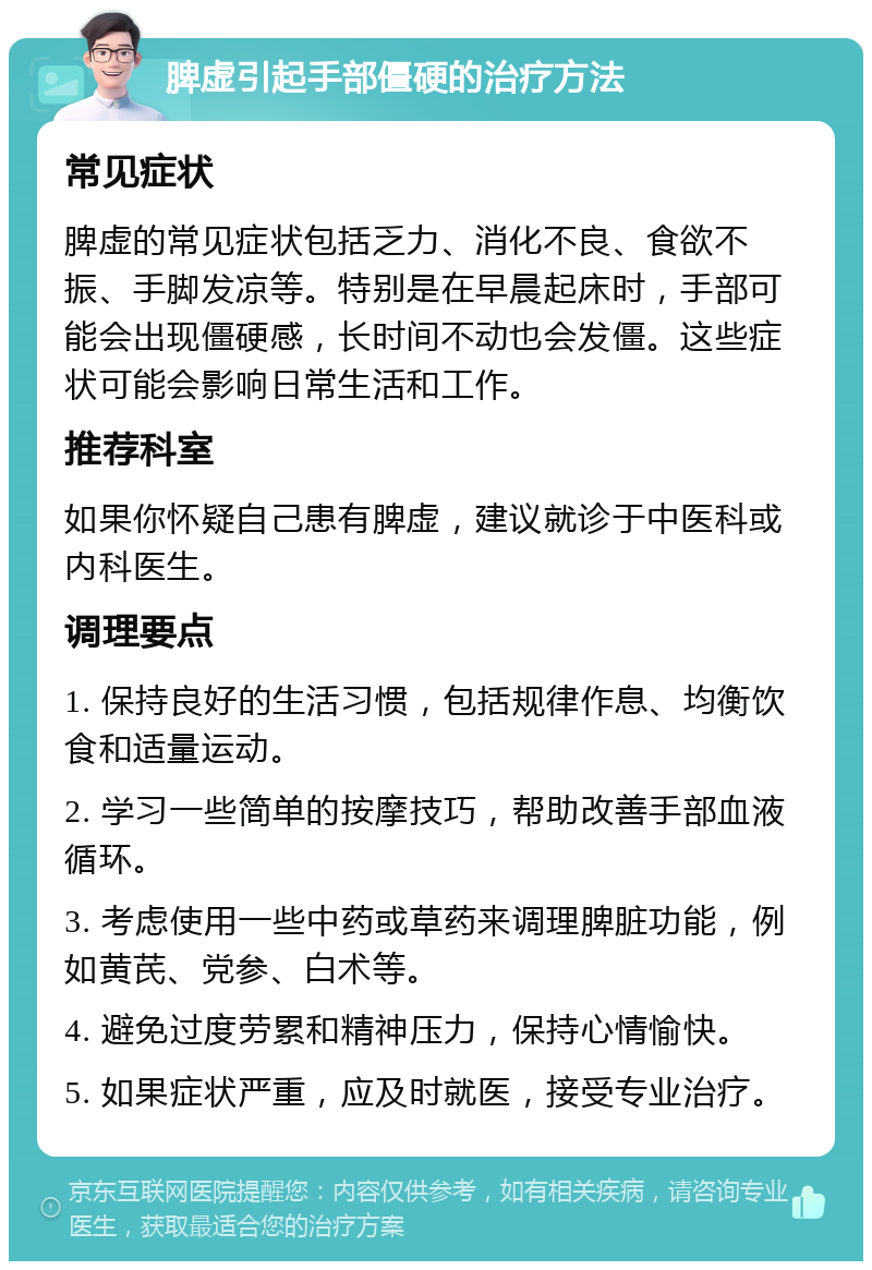 脾虚引起手部僵硬的治疗方法 常见症状 脾虚的常见症状包括乏力、消化不良、食欲不振、手脚发凉等。特别是在早晨起床时，手部可能会出现僵硬感，长时间不动也会发僵。这些症状可能会影响日常生活和工作。 推荐科室 如果你怀疑自己患有脾虚，建议就诊于中医科或内科医生。 调理要点 1. 保持良好的生活习惯，包括规律作息、均衡饮食和适量运动。 2. 学习一些简单的按摩技巧，帮助改善手部血液循环。 3. 考虑使用一些中药或草药来调理脾脏功能，例如黄芪、党参、白术等。 4. 避免过度劳累和精神压力，保持心情愉快。 5. 如果症状严重，应及时就医，接受专业治疗。