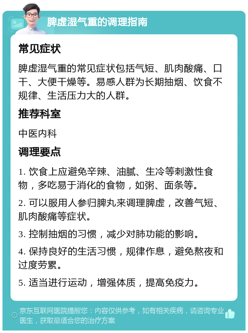 脾虚湿气重的调理指南 常见症状 脾虚湿气重的常见症状包括气短、肌肉酸痛、口干、大便干燥等。易感人群为长期抽烟、饮食不规律、生活压力大的人群。 推荐科室 中医内科 调理要点 1. 饮食上应避免辛辣、油腻、生冷等刺激性食物，多吃易于消化的食物，如粥、面条等。 2. 可以服用人参归脾丸来调理脾虚，改善气短、肌肉酸痛等症状。 3. 控制抽烟的习惯，减少对肺功能的影响。 4. 保持良好的生活习惯，规律作息，避免熬夜和过度劳累。 5. 适当进行运动，增强体质，提高免疫力。