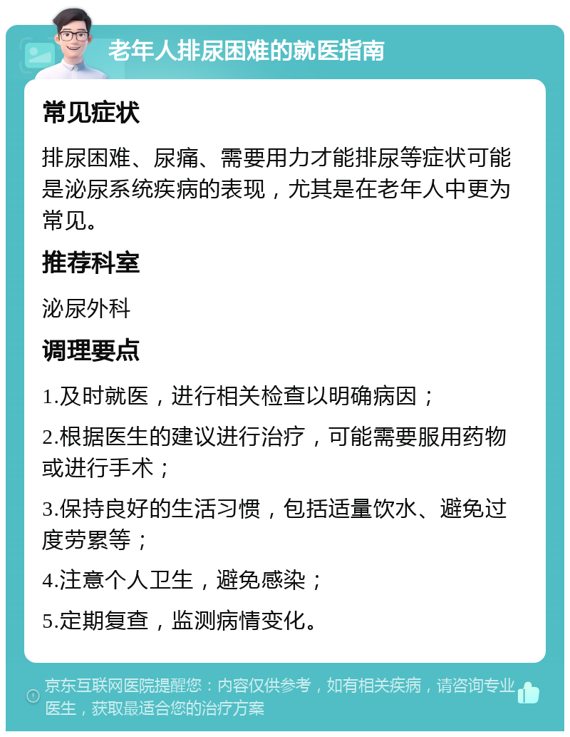 老年人排尿困难的就医指南 常见症状 排尿困难、尿痛、需要用力才能排尿等症状可能是泌尿系统疾病的表现，尤其是在老年人中更为常见。 推荐科室 泌尿外科 调理要点 1.及时就医，进行相关检查以明确病因； 2.根据医生的建议进行治疗，可能需要服用药物或进行手术； 3.保持良好的生活习惯，包括适量饮水、避免过度劳累等； 4.注意个人卫生，避免感染； 5.定期复查，监测病情变化。