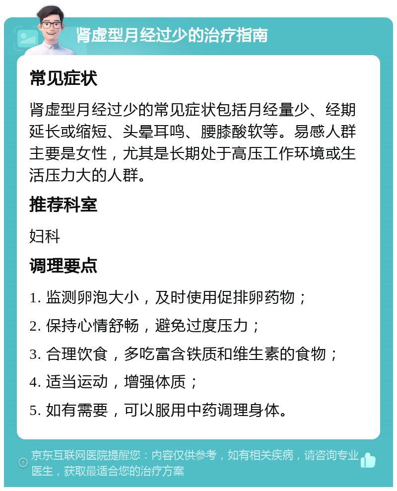 肾虚型月经过少的治疗指南 常见症状 肾虚型月经过少的常见症状包括月经量少、经期延长或缩短、头晕耳鸣、腰膝酸软等。易感人群主要是女性，尤其是长期处于高压工作环境或生活压力大的人群。 推荐科室 妇科 调理要点 1. 监测卵泡大小，及时使用促排卵药物； 2. 保持心情舒畅，避免过度压力； 3. 合理饮食，多吃富含铁质和维生素的食物； 4. 适当运动，增强体质； 5. 如有需要，可以服用中药调理身体。