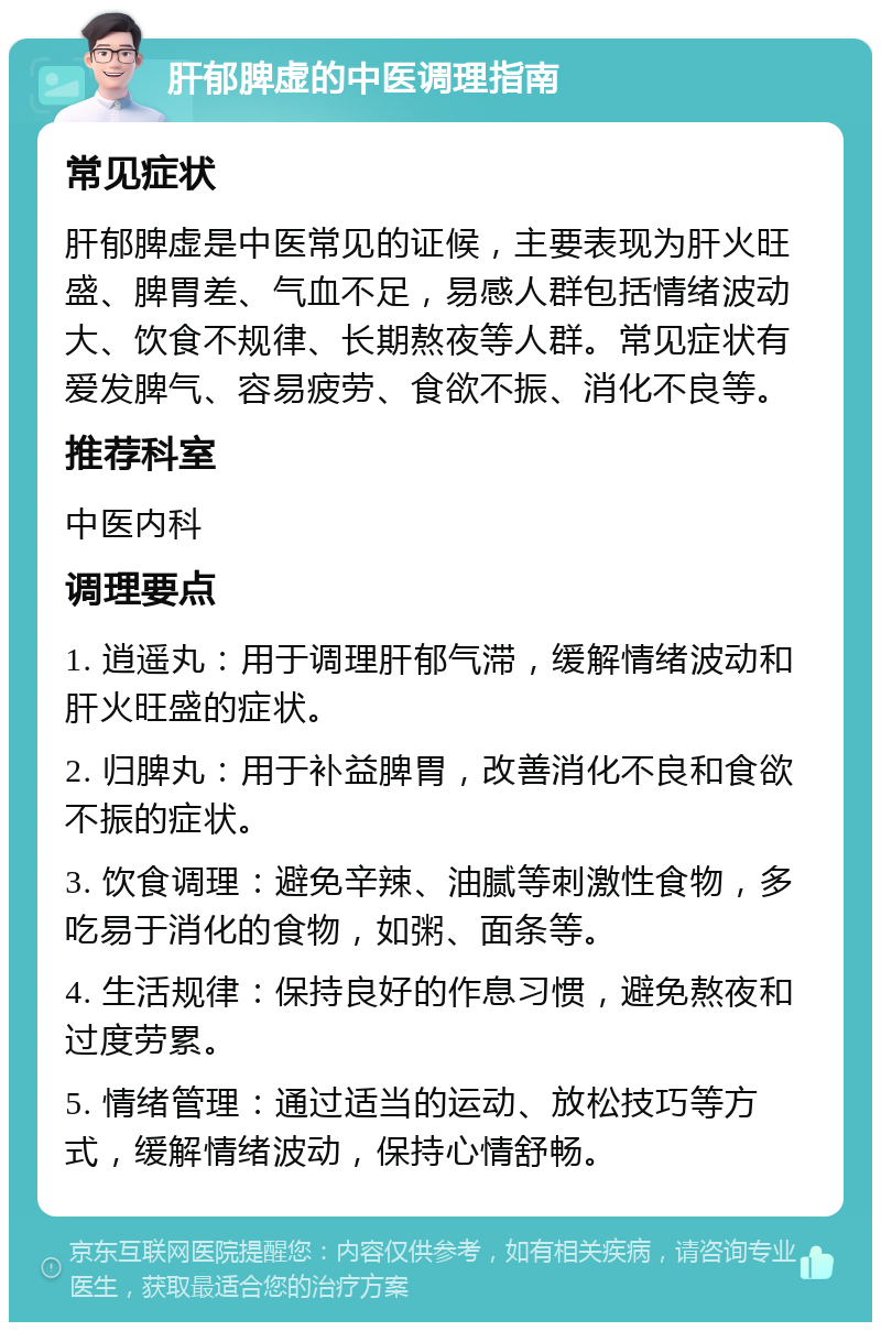 肝郁脾虚的中医调理指南 常见症状 肝郁脾虚是中医常见的证候，主要表现为肝火旺盛、脾胃差、气血不足，易感人群包括情绪波动大、饮食不规律、长期熬夜等人群。常见症状有爱发脾气、容易疲劳、食欲不振、消化不良等。 推荐科室 中医内科 调理要点 1. 逍遥丸：用于调理肝郁气滞，缓解情绪波动和肝火旺盛的症状。 2. 归脾丸：用于补益脾胃，改善消化不良和食欲不振的症状。 3. 饮食调理：避免辛辣、油腻等刺激性食物，多吃易于消化的食物，如粥、面条等。 4. 生活规律：保持良好的作息习惯，避免熬夜和过度劳累。 5. 情绪管理：通过适当的运动、放松技巧等方式，缓解情绪波动，保持心情舒畅。