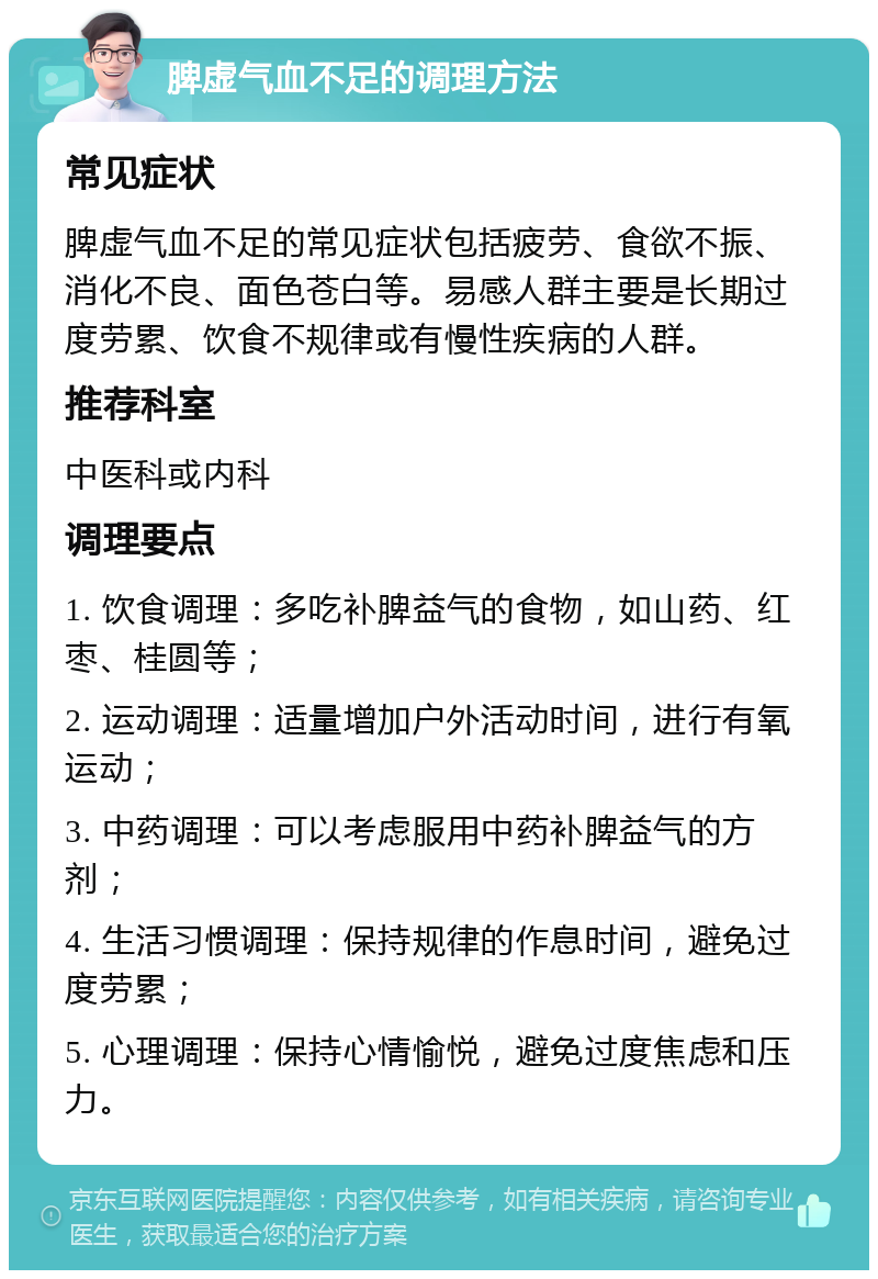 脾虚气血不足的调理方法 常见症状 脾虚气血不足的常见症状包括疲劳、食欲不振、消化不良、面色苍白等。易感人群主要是长期过度劳累、饮食不规律或有慢性疾病的人群。 推荐科室 中医科或内科 调理要点 1. 饮食调理：多吃补脾益气的食物，如山药、红枣、桂圆等； 2. 运动调理：适量增加户外活动时间，进行有氧运动； 3. 中药调理：可以考虑服用中药补脾益气的方剂； 4. 生活习惯调理：保持规律的作息时间，避免过度劳累； 5. 心理调理：保持心情愉悦，避免过度焦虑和压力。