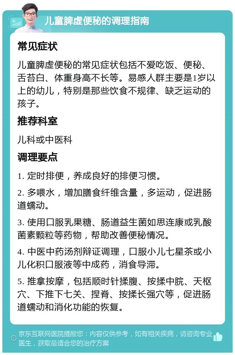 儿童脾虚便秘的调理指南 常见症状 儿童脾虚便秘的常见症状包括不爱吃饭、便秘、舌苔白、体重身高不长等。易感人群主要是1岁以上的幼儿，特别是那些饮食不规律、缺乏运动的孩子。 推荐科室 儿科或中医科 调理要点 1. 定时排便，养成良好的排便习惯。 2. 多喂水，增加膳食纤维含量，多运动，促进肠道蠕动。 3. 使用口服乳果糖、肠道益生菌如思连康或乳酸菌素颗粒等药物，帮助改善便秘情况。 4. 中医中药汤剂辩证调理，口服小儿七星茶或小儿化积口服液等中成药，消食导滞。 5. 推拿按摩，包括顺时针揉腹、按揉中脘、天枢穴、下推下七关、捏脊、按揉长强穴等，促进肠道蠕动和消化功能的恢复。