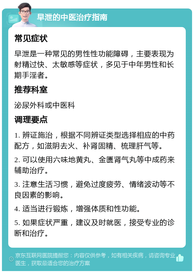 早泄的中医治疗指南 常见症状 早泄是一种常见的男性性功能障碍，主要表现为射精过快、太敏感等症状，多见于中年男性和长期手淫者。 推荐科室 泌尿外科或中医科 调理要点 1. 辨证施治，根据不同辨证类型选择相应的中药配方，如滋阴去火、补肾固精、梳理肝气等。 2. 可以使用六味地黄丸、金匮肾气丸等中成药来辅助治疗。 3. 注意生活习惯，避免过度疲劳、情绪波动等不良因素的影响。 4. 适当进行锻炼，增强体质和性功能。 5. 如果症状严重，建议及时就医，接受专业的诊断和治疗。