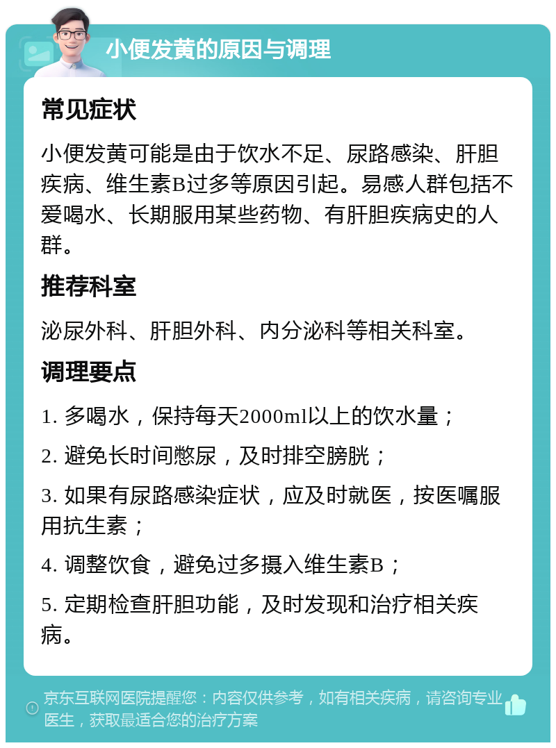 小便发黄的原因与调理 常见症状 小便发黄可能是由于饮水不足、尿路感染、肝胆疾病、维生素B过多等原因引起。易感人群包括不爱喝水、长期服用某些药物、有肝胆疾病史的人群。 推荐科室 泌尿外科、肝胆外科、内分泌科等相关科室。 调理要点 1. 多喝水，保持每天2000ml以上的饮水量； 2. 避免长时间憋尿，及时排空膀胱； 3. 如果有尿路感染症状，应及时就医，按医嘱服用抗生素； 4. 调整饮食，避免过多摄入维生素B； 5. 定期检查肝胆功能，及时发现和治疗相关疾病。