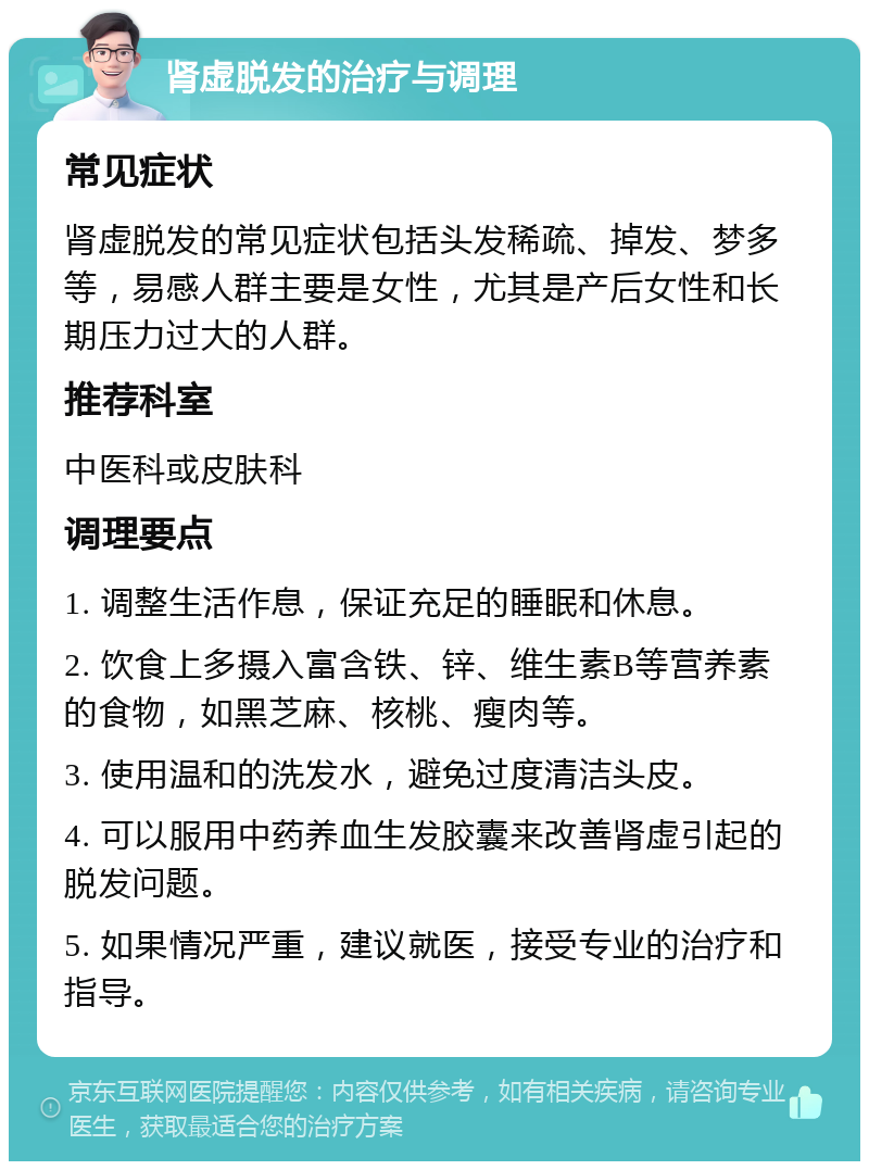 肾虚脱发的治疗与调理 常见症状 肾虚脱发的常见症状包括头发稀疏、掉发、梦多等，易感人群主要是女性，尤其是产后女性和长期压力过大的人群。 推荐科室 中医科或皮肤科 调理要点 1. 调整生活作息，保证充足的睡眠和休息。 2. 饮食上多摄入富含铁、锌、维生素B等营养素的食物，如黑芝麻、核桃、瘦肉等。 3. 使用温和的洗发水，避免过度清洁头皮。 4. 可以服用中药养血生发胶囊来改善肾虚引起的脱发问题。 5. 如果情况严重，建议就医，接受专业的治疗和指导。