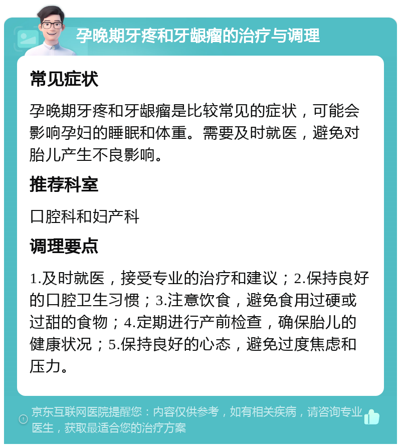 孕晚期牙疼和牙龈瘤的治疗与调理 常见症状 孕晚期牙疼和牙龈瘤是比较常见的症状，可能会影响孕妇的睡眠和体重。需要及时就医，避免对胎儿产生不良影响。 推荐科室 口腔科和妇产科 调理要点 1.及时就医，接受专业的治疗和建议；2.保持良好的口腔卫生习惯；3.注意饮食，避免食用过硬或过甜的食物；4.定期进行产前检查，确保胎儿的健康状况；5.保持良好的心态，避免过度焦虑和压力。