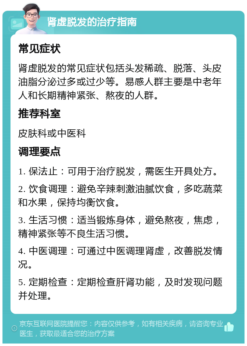 肾虚脱发的治疗指南 常见症状 肾虚脱发的常见症状包括头发稀疏、脱落、头皮油脂分泌过多或过少等。易感人群主要是中老年人和长期精神紧张、熬夜的人群。 推荐科室 皮肤科或中医科 调理要点 1. 保法止：可用于治疗脱发，需医生开具处方。 2. 饮食调理：避免辛辣刺激油腻饮食，多吃蔬菜和水果，保持均衡饮食。 3. 生活习惯：适当锻炼身体，避免熬夜，焦虑，精神紧张等不良生活习惯。 4. 中医调理：可通过中医调理肾虚，改善脱发情况。 5. 定期检查：定期检查肝肾功能，及时发现问题并处理。