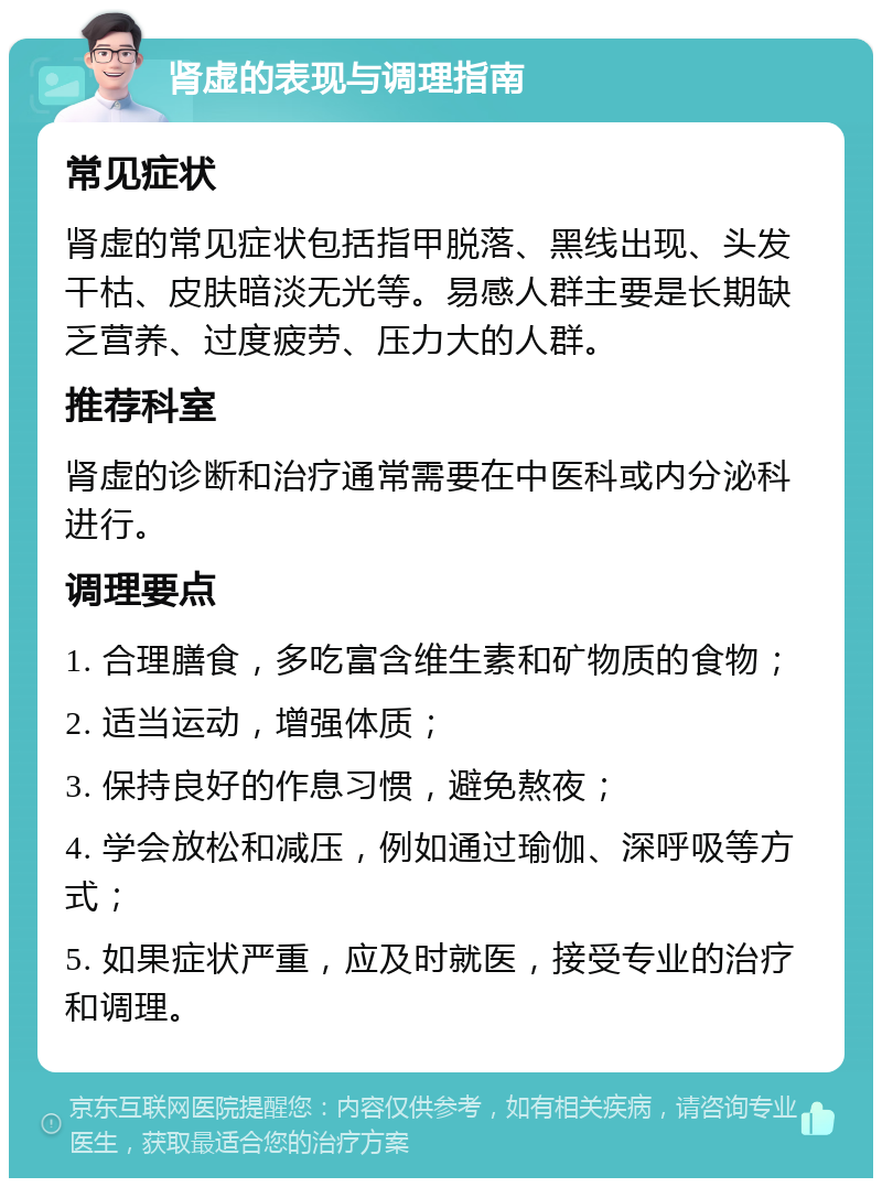 肾虚的表现与调理指南 常见症状 肾虚的常见症状包括指甲脱落、黑线出现、头发干枯、皮肤暗淡无光等。易感人群主要是长期缺乏营养、过度疲劳、压力大的人群。 推荐科室 肾虚的诊断和治疗通常需要在中医科或内分泌科进行。 调理要点 1. 合理膳食，多吃富含维生素和矿物质的食物； 2. 适当运动，增强体质； 3. 保持良好的作息习惯，避免熬夜； 4. 学会放松和减压，例如通过瑜伽、深呼吸等方式； 5. 如果症状严重，应及时就医，接受专业的治疗和调理。