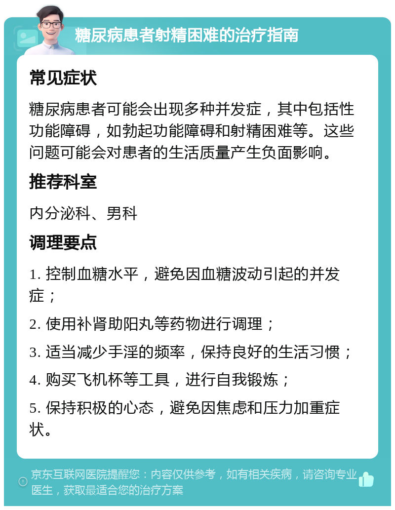 糖尿病患者射精困难的治疗指南 常见症状 糖尿病患者可能会出现多种并发症，其中包括性功能障碍，如勃起功能障碍和射精困难等。这些问题可能会对患者的生活质量产生负面影响。 推荐科室 内分泌科、男科 调理要点 1. 控制血糖水平，避免因血糖波动引起的并发症； 2. 使用补肾助阳丸等药物进行调理； 3. 适当减少手淫的频率，保持良好的生活习惯； 4. 购买飞机杯等工具，进行自我锻炼； 5. 保持积极的心态，避免因焦虑和压力加重症状。