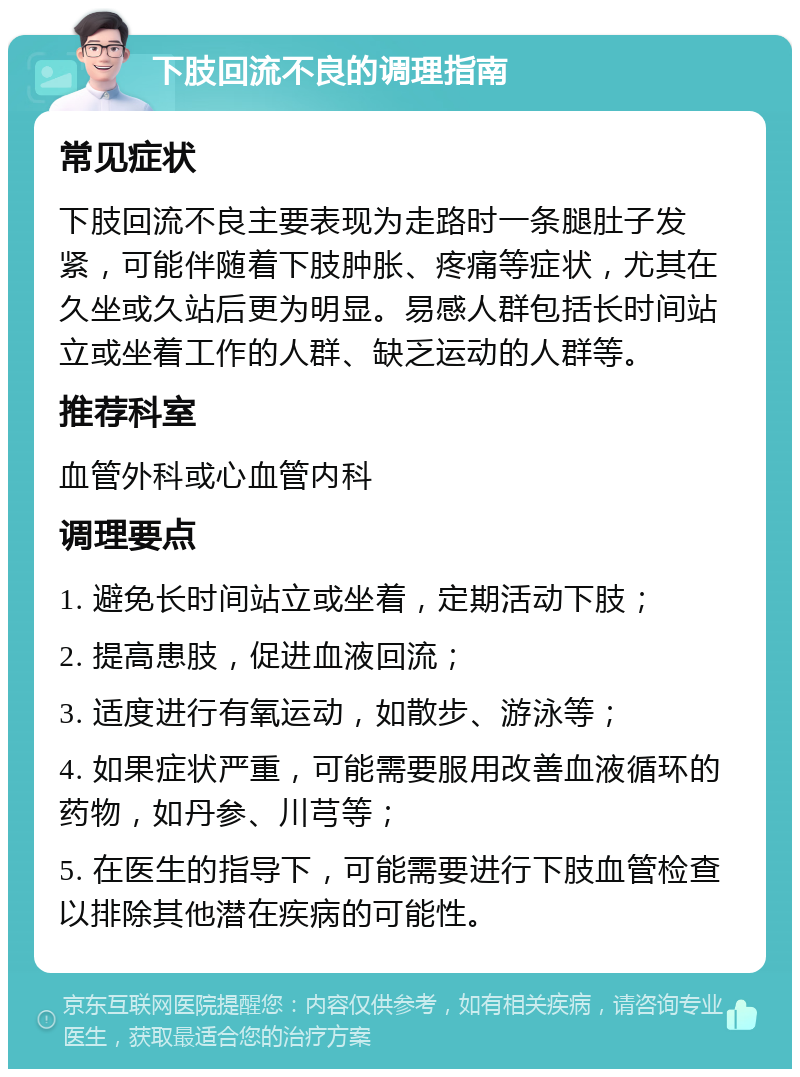 下肢回流不良的调理指南 常见症状 下肢回流不良主要表现为走路时一条腿肚子发紧，可能伴随着下肢肿胀、疼痛等症状，尤其在久坐或久站后更为明显。易感人群包括长时间站立或坐着工作的人群、缺乏运动的人群等。 推荐科室 血管外科或心血管内科 调理要点 1. 避免长时间站立或坐着，定期活动下肢； 2. 提高患肢，促进血液回流； 3. 适度进行有氧运动，如散步、游泳等； 4. 如果症状严重，可能需要服用改善血液循环的药物，如丹参、川芎等； 5. 在医生的指导下，可能需要进行下肢血管检查以排除其他潜在疾病的可能性。