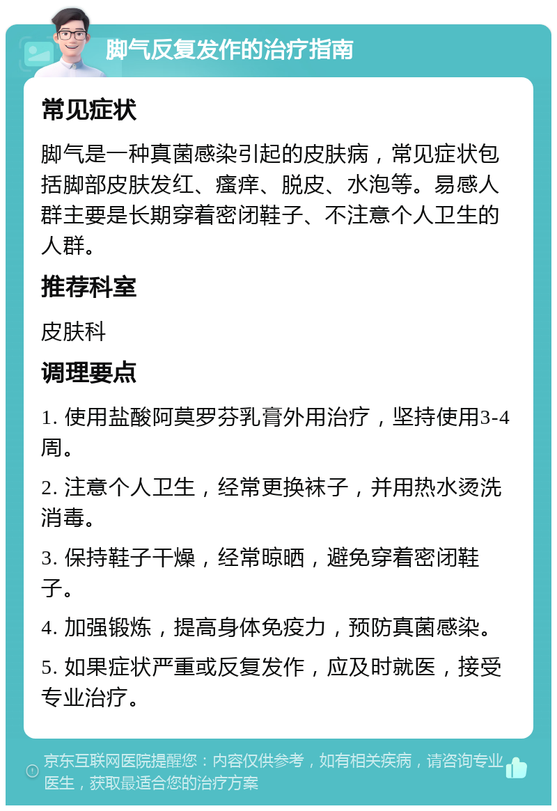 脚气反复发作的治疗指南 常见症状 脚气是一种真菌感染引起的皮肤病，常见症状包括脚部皮肤发红、瘙痒、脱皮、水泡等。易感人群主要是长期穿着密闭鞋子、不注意个人卫生的人群。 推荐科室 皮肤科 调理要点 1. 使用盐酸阿莫罗芬乳膏外用治疗，坚持使用3-4周。 2. 注意个人卫生，经常更换袜子，并用热水烫洗消毒。 3. 保持鞋子干燥，经常晾晒，避免穿着密闭鞋子。 4. 加强锻炼，提高身体免疫力，预防真菌感染。 5. 如果症状严重或反复发作，应及时就医，接受专业治疗。