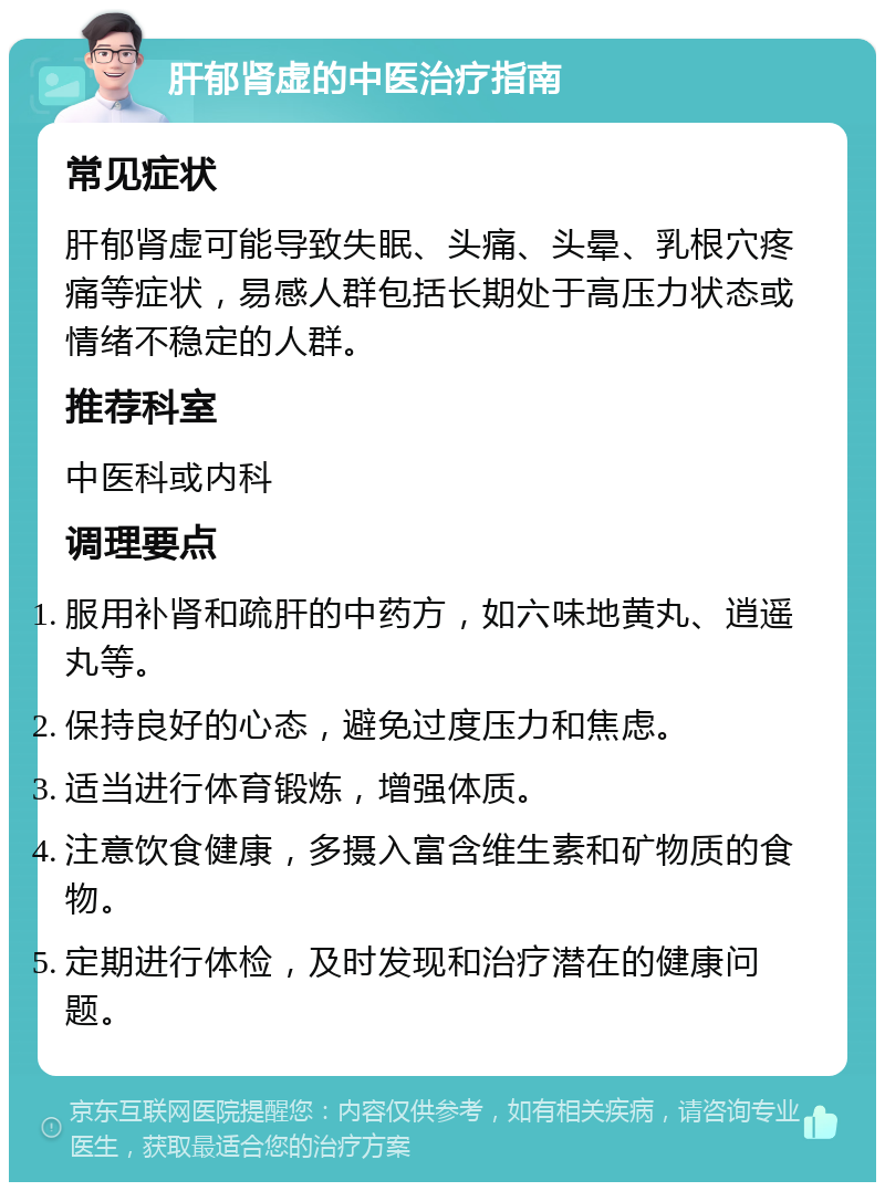 肝郁肾虚的中医治疗指南 常见症状 肝郁肾虚可能导致失眠、头痛、头晕、乳根穴疼痛等症状，易感人群包括长期处于高压力状态或情绪不稳定的人群。 推荐科室 中医科或内科 调理要点 服用补肾和疏肝的中药方，如六味地黄丸、逍遥丸等。 保持良好的心态，避免过度压力和焦虑。 适当进行体育锻炼，增强体质。 注意饮食健康，多摄入富含维生素和矿物质的食物。 定期进行体检，及时发现和治疗潜在的健康问题。