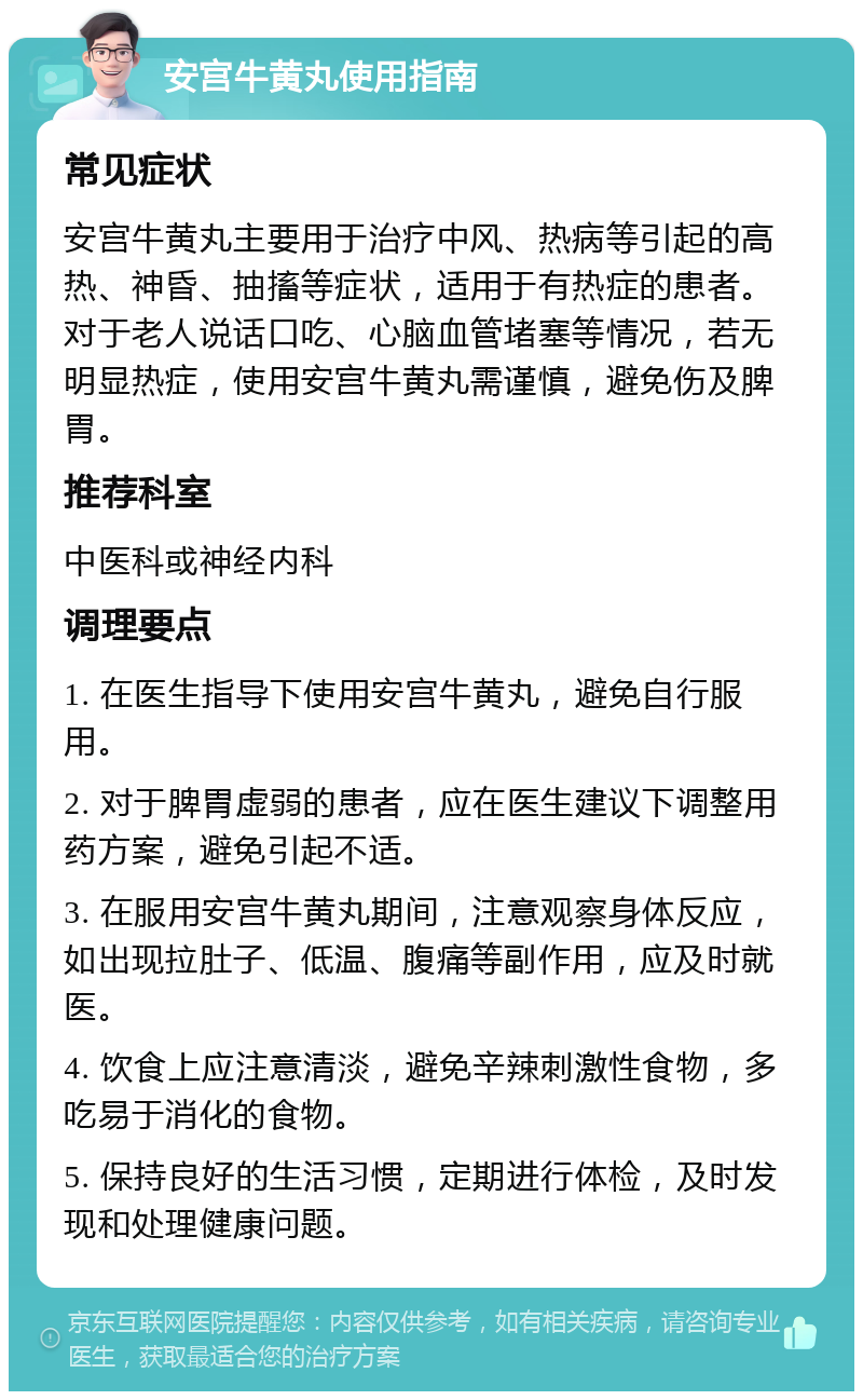 安宫牛黄丸使用指南 常见症状 安宫牛黄丸主要用于治疗中风、热病等引起的高热、神昏、抽搐等症状，适用于有热症的患者。对于老人说话口吃、心脑血管堵塞等情况，若无明显热症，使用安宫牛黄丸需谨慎，避免伤及脾胃。 推荐科室 中医科或神经内科 调理要点 1. 在医生指导下使用安宫牛黄丸，避免自行服用。 2. 对于脾胃虚弱的患者，应在医生建议下调整用药方案，避免引起不适。 3. 在服用安宫牛黄丸期间，注意观察身体反应，如出现拉肚子、低温、腹痛等副作用，应及时就医。 4. 饮食上应注意清淡，避免辛辣刺激性食物，多吃易于消化的食物。 5. 保持良好的生活习惯，定期进行体检，及时发现和处理健康问题。