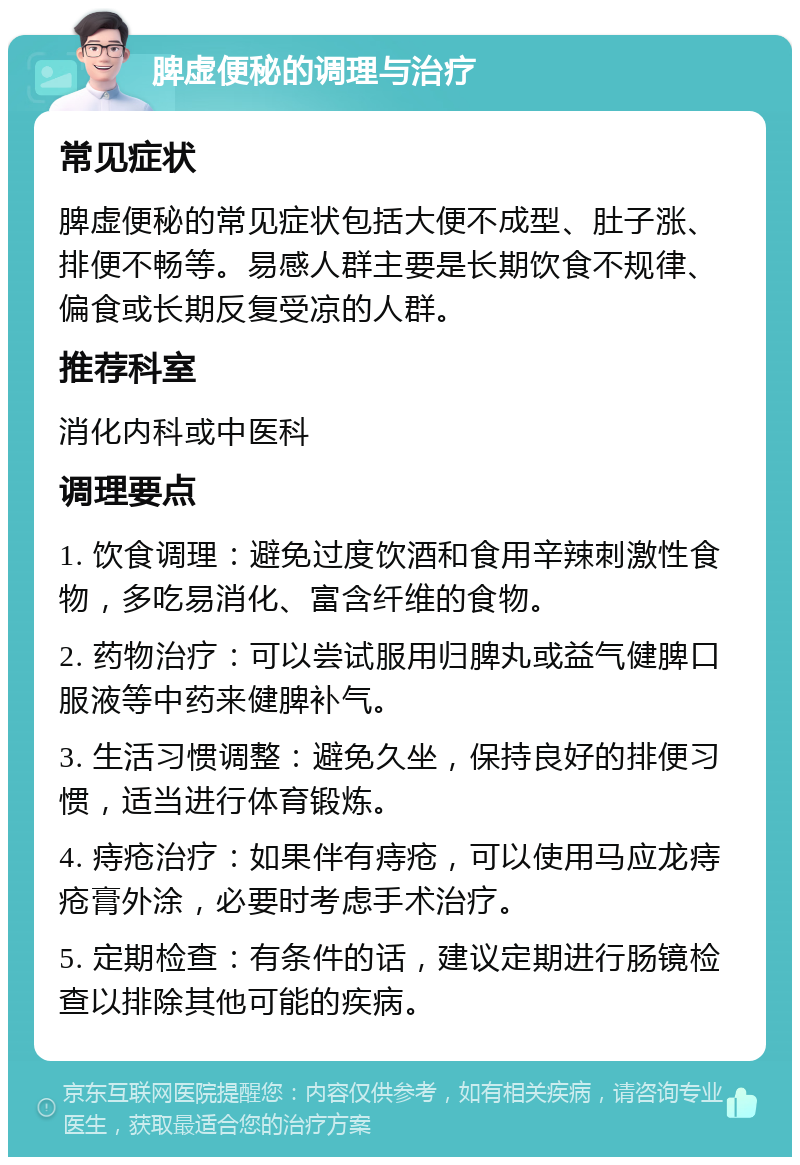 脾虚便秘的调理与治疗 常见症状 脾虚便秘的常见症状包括大便不成型、肚子涨、排便不畅等。易感人群主要是长期饮食不规律、偏食或长期反复受凉的人群。 推荐科室 消化内科或中医科 调理要点 1. 饮食调理：避免过度饮酒和食用辛辣刺激性食物，多吃易消化、富含纤维的食物。 2. 药物治疗：可以尝试服用归脾丸或益气健脾口服液等中药来健脾补气。 3. 生活习惯调整：避免久坐，保持良好的排便习惯，适当进行体育锻炼。 4. 痔疮治疗：如果伴有痔疮，可以使用马应龙痔疮膏外涂，必要时考虑手术治疗。 5. 定期检查：有条件的话，建议定期进行肠镜检查以排除其他可能的疾病。