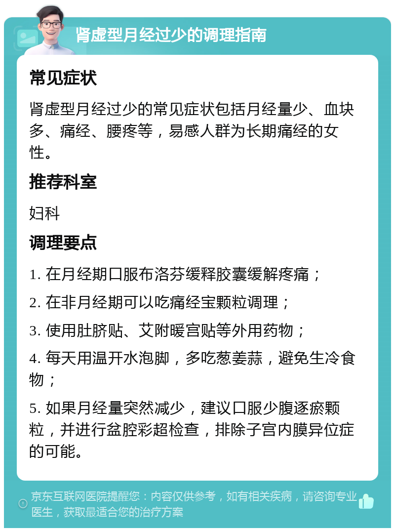 肾虚型月经过少的调理指南 常见症状 肾虚型月经过少的常见症状包括月经量少、血块多、痛经、腰疼等，易感人群为长期痛经的女性。 推荐科室 妇科 调理要点 1. 在月经期口服布洛芬缓释胶囊缓解疼痛； 2. 在非月经期可以吃痛经宝颗粒调理； 3. 使用肚脐贴、艾附暖宫贴等外用药物； 4. 每天用温开水泡脚，多吃葱姜蒜，避免生冷食物； 5. 如果月经量突然减少，建议口服少腹逐瘀颗粒，并进行盆腔彩超检查，排除子宫内膜异位症的可能。