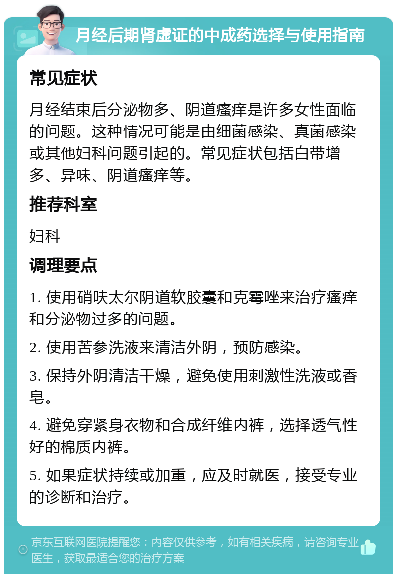 月经后期肾虚证的中成药选择与使用指南 常见症状 月经结束后分泌物多、阴道瘙痒是许多女性面临的问题。这种情况可能是由细菌感染、真菌感染或其他妇科问题引起的。常见症状包括白带增多、异味、阴道瘙痒等。 推荐科室 妇科 调理要点 1. 使用硝呋太尔阴道软胶囊和克霉唑来治疗瘙痒和分泌物过多的问题。 2. 使用苦参洗液来清洁外阴，预防感染。 3. 保持外阴清洁干燥，避免使用刺激性洗液或香皂。 4. 避免穿紧身衣物和合成纤维内裤，选择透气性好的棉质内裤。 5. 如果症状持续或加重，应及时就医，接受专业的诊断和治疗。